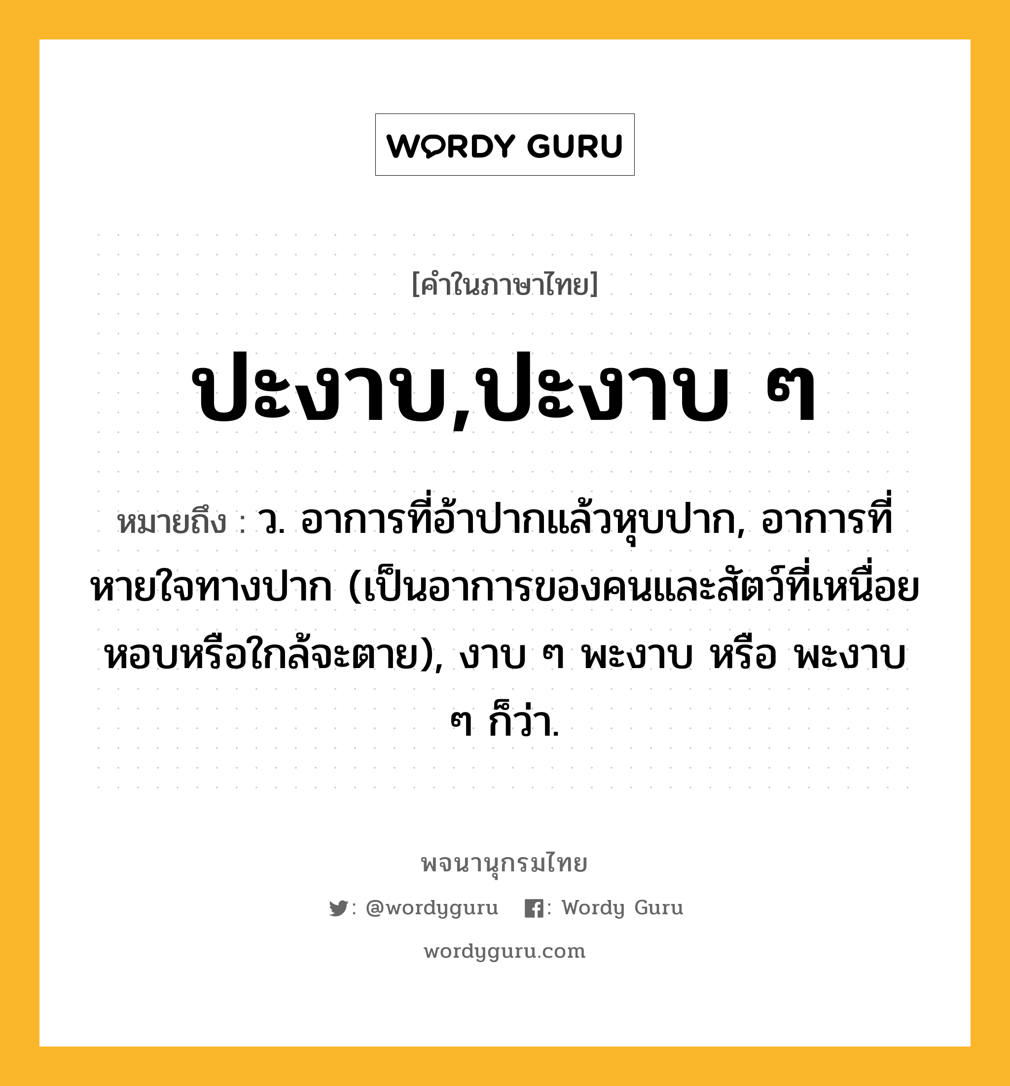 ปะงาบ,ปะงาบ ๆ ความหมาย หมายถึงอะไร?, คำในภาษาไทย ปะงาบ,ปะงาบ ๆ หมายถึง ว. อาการที่อ้าปากแล้วหุบปาก, อาการที่หายใจทางปาก (เป็นอาการของคนและสัตว์ที่เหนื่อยหอบหรือใกล้จะตาย), งาบ ๆ พะงาบ หรือ พะงาบ ๆ ก็ว่า.