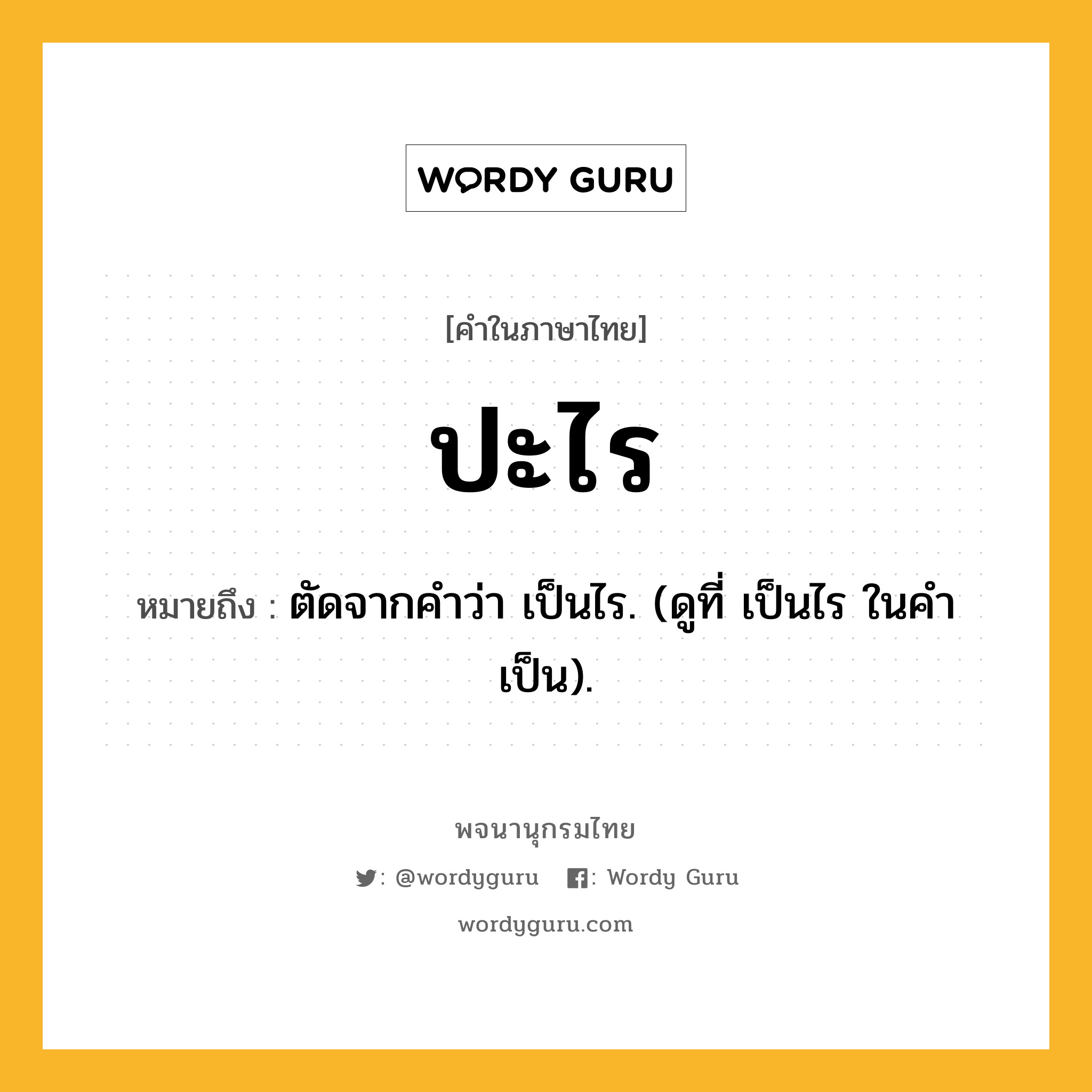 ปะไร ความหมาย หมายถึงอะไร?, คำในภาษาไทย ปะไร หมายถึง ตัดจากคำว่า เป็นไร. (ดูที่ เป็นไร ในคำ เป็น).