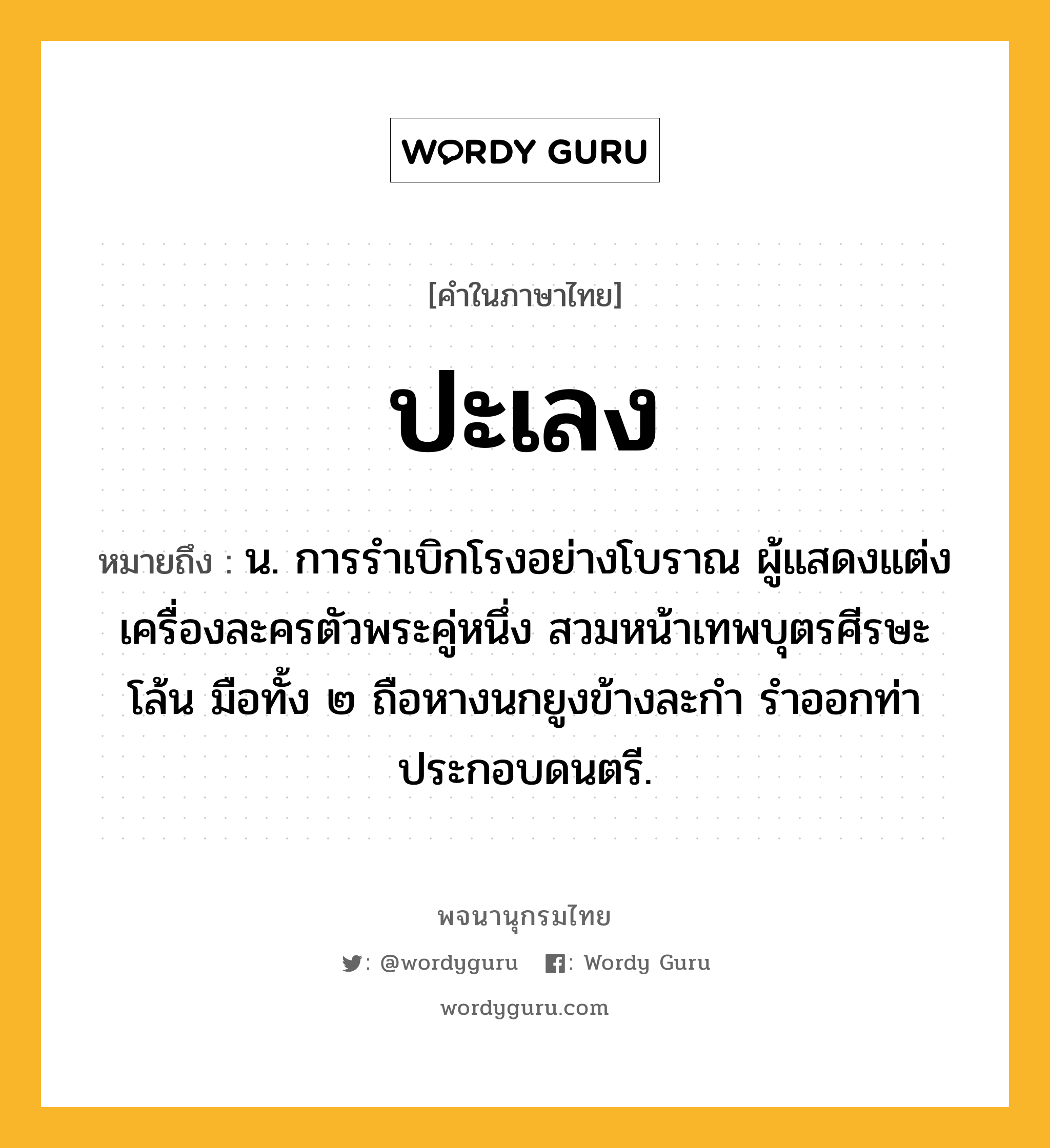 ปะเลง ความหมาย หมายถึงอะไร?, คำในภาษาไทย ปะเลง หมายถึง น. การรำเบิกโรงอย่างโบราณ ผู้แสดงแต่งเครื่องละครตัวพระคู่หนึ่ง สวมหน้าเทพบุตรศีรษะโล้น มือทั้ง ๒ ถือหางนกยูงข้างละกำ รำออกท่าประกอบดนตรี.