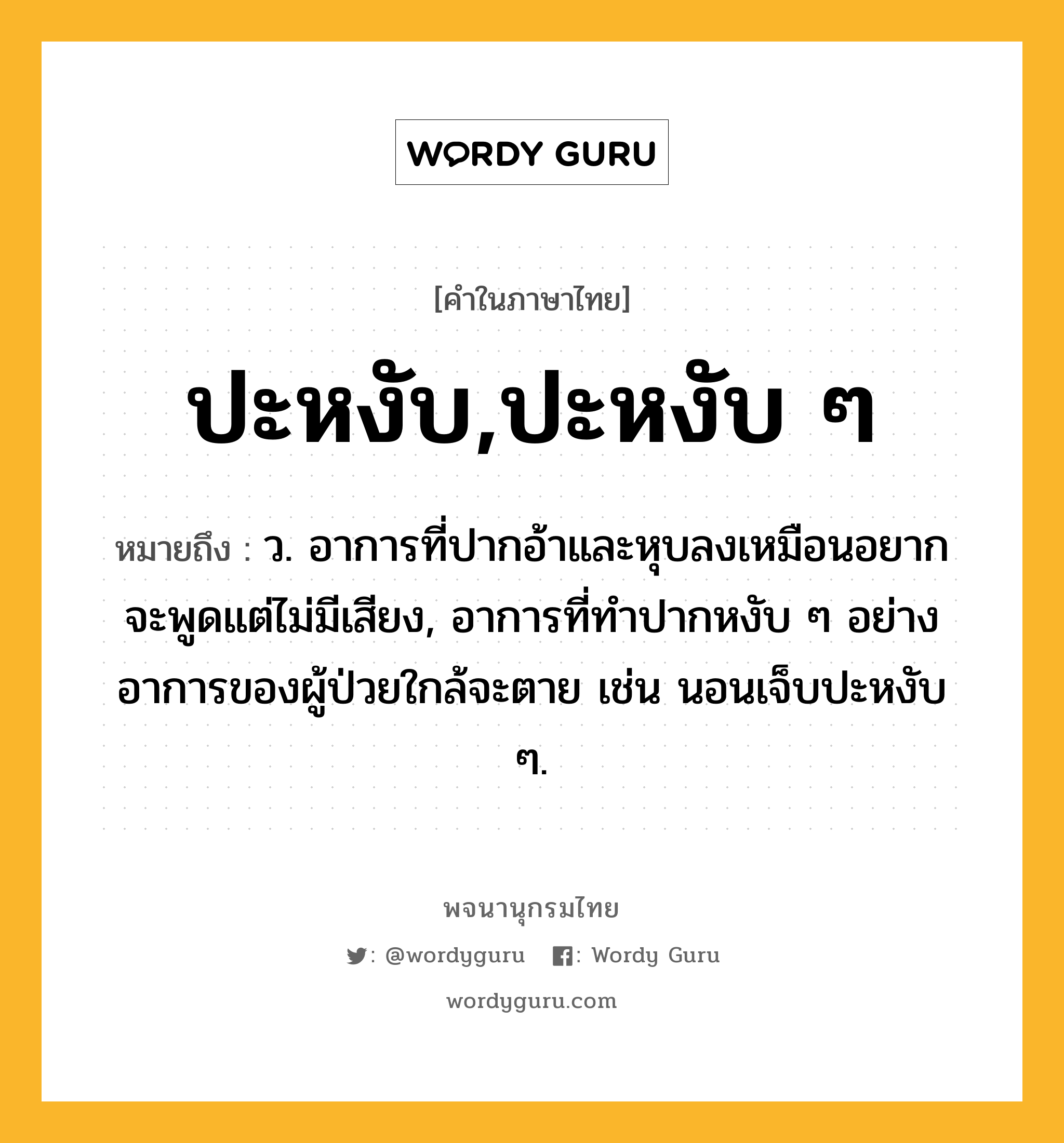 ปะหงับ,ปะหงับ ๆ ความหมาย หมายถึงอะไร?, คำในภาษาไทย ปะหงับ,ปะหงับ ๆ หมายถึง ว. อาการที่ปากอ้าและหุบลงเหมือนอยากจะพูดแต่ไม่มีเสียง, อาการที่ทำปากหงับ ๆ อย่างอาการของผู้ป่วยใกล้จะตาย เช่น นอนเจ็บปะหงับ ๆ.