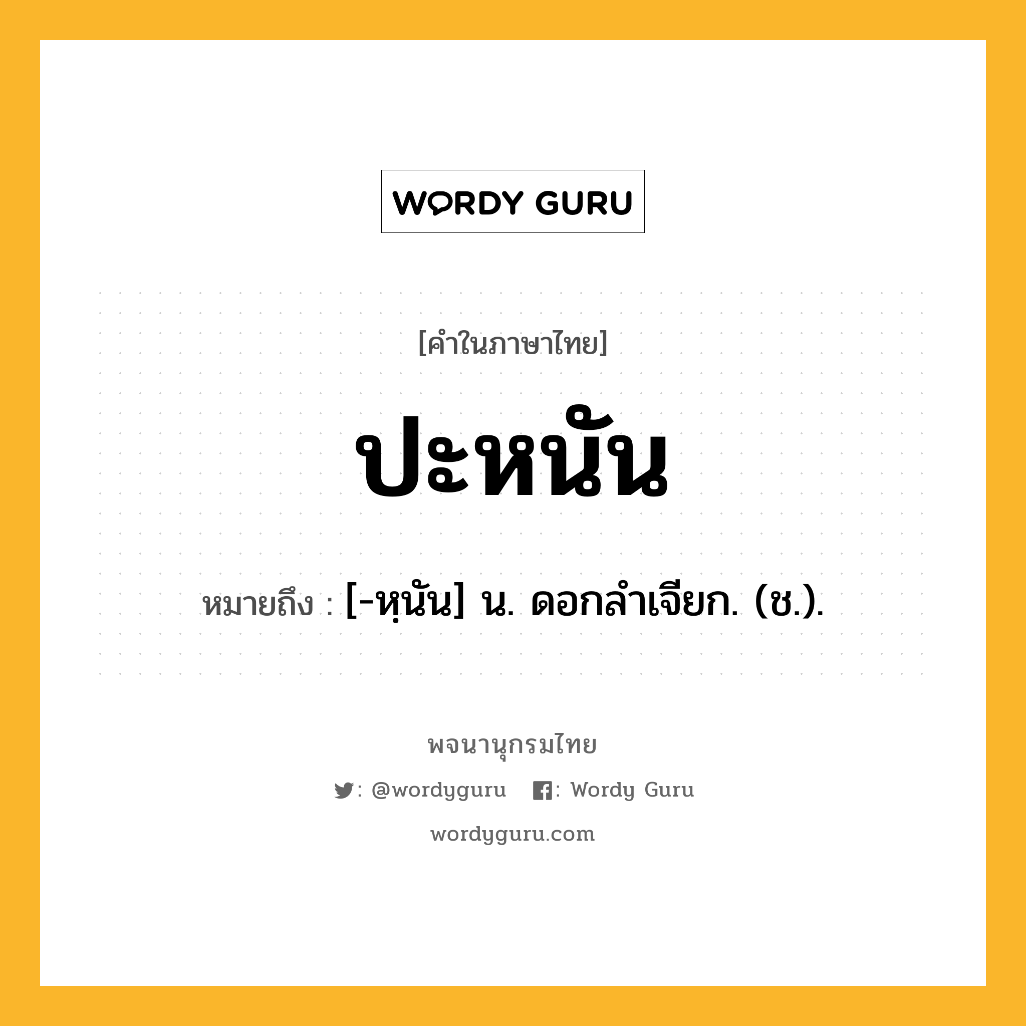 ปะหนัน ความหมาย หมายถึงอะไร?, คำในภาษาไทย ปะหนัน หมายถึง [-หฺนัน] น. ดอกลําเจียก. (ช.).