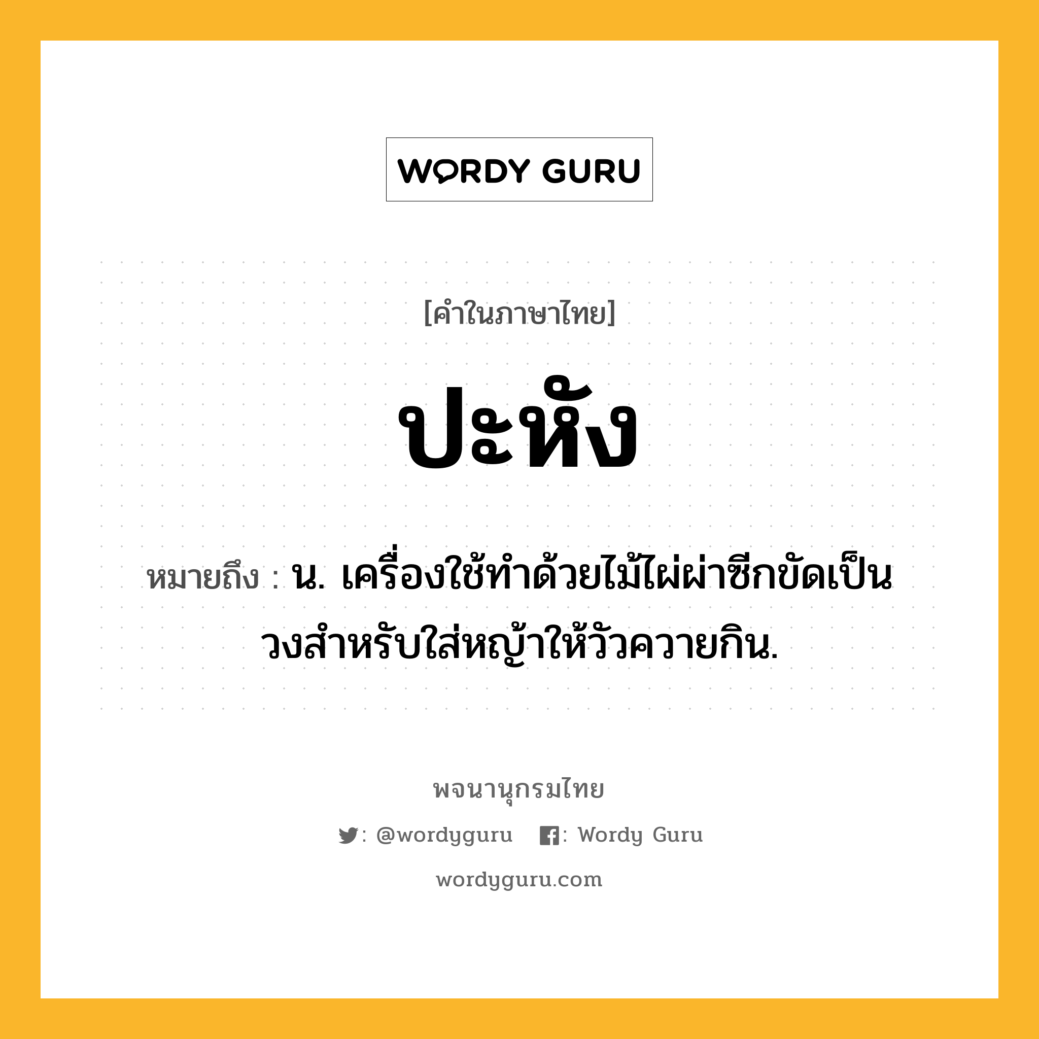 ปะหัง ความหมาย หมายถึงอะไร?, คำในภาษาไทย ปะหัง หมายถึง น. เครื่องใช้ทําด้วยไม้ไผ่ผ่าซีกขัดเป็นวงสําหรับใส่หญ้าให้วัวควายกิน.