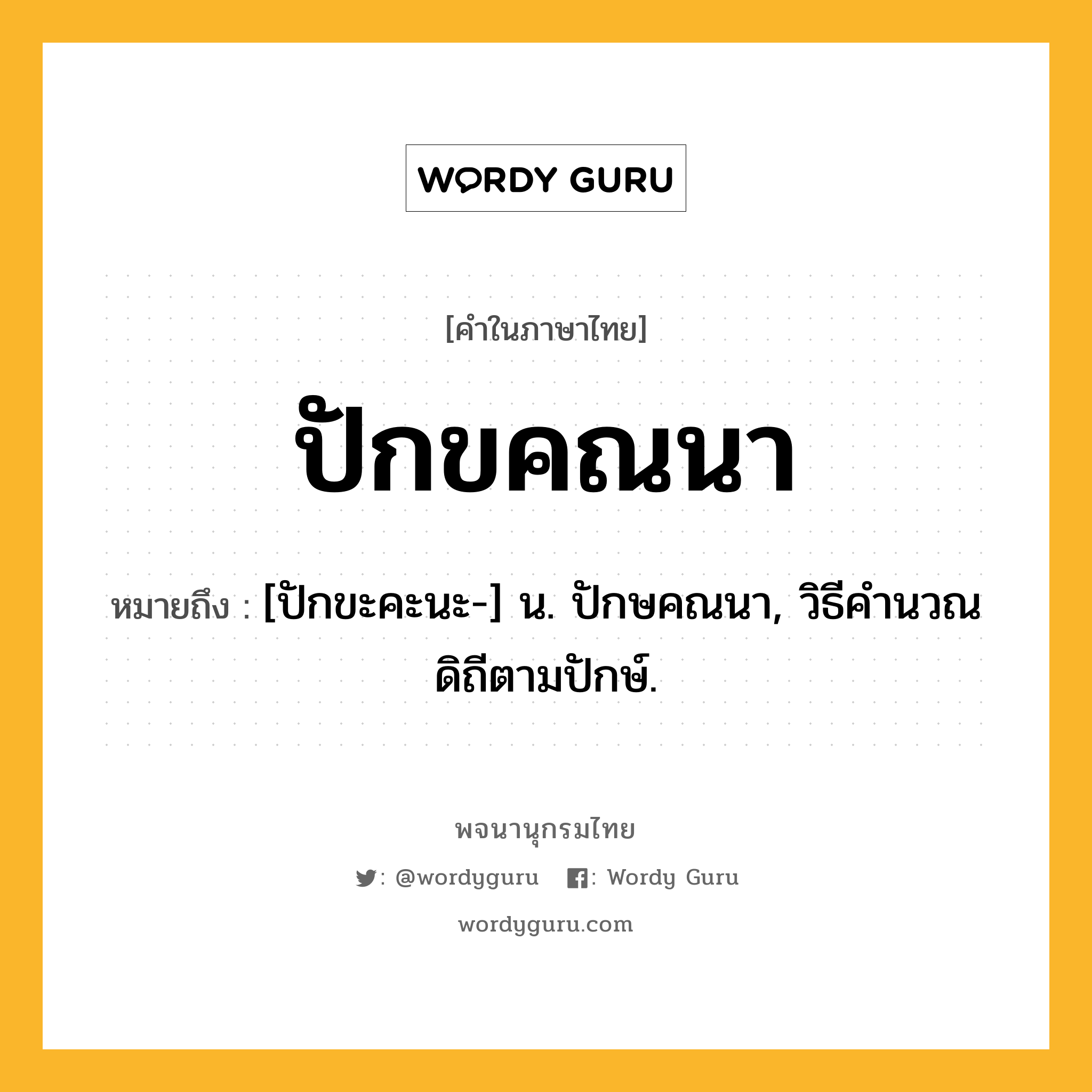 ปักขคณนา ความหมาย หมายถึงอะไร?, คำในภาษาไทย ปักขคณนา หมายถึง [ปักขะคะนะ-] น. ปักษคณนา, วิธีคำนวณดิถีตามปักษ์.