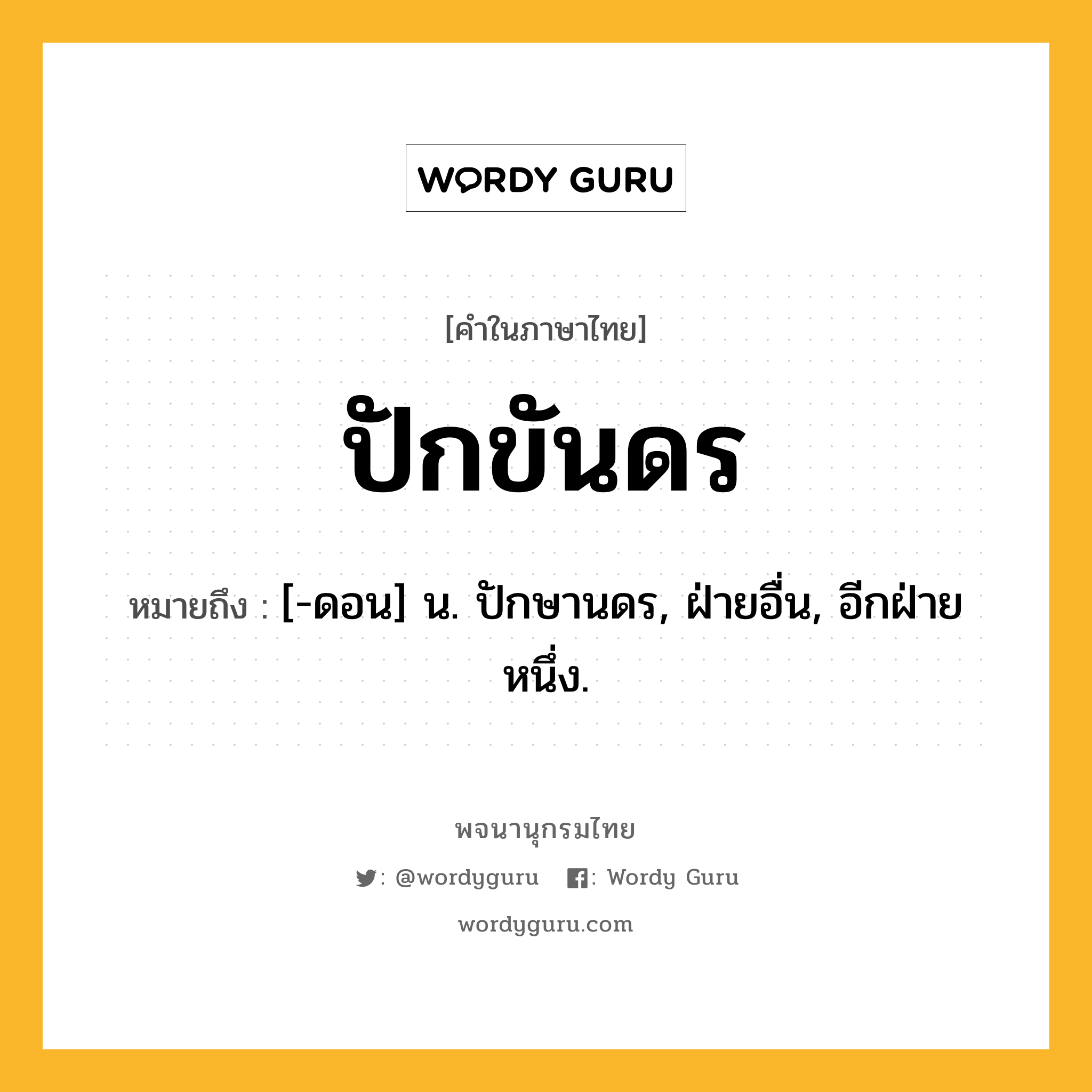 ปักขันดร ความหมาย หมายถึงอะไร?, คำในภาษาไทย ปักขันดร หมายถึง [-ดอน] น. ปักษานดร, ฝ่ายอื่น, อีกฝ่ายหนึ่ง.