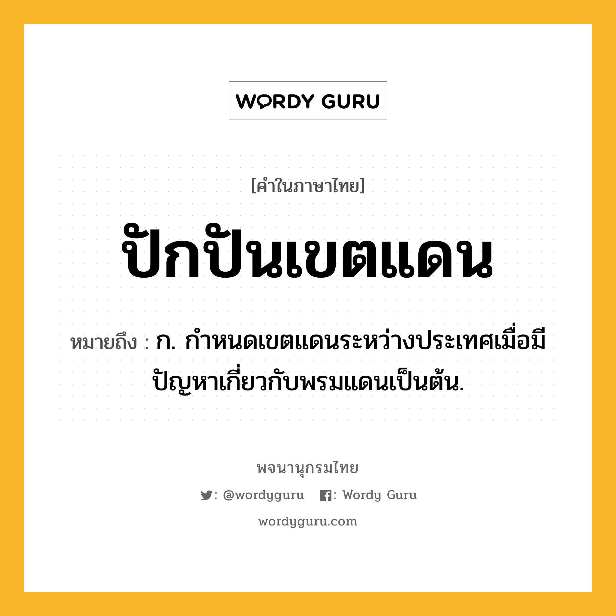 ปักปันเขตแดน ความหมาย หมายถึงอะไร?, คำในภาษาไทย ปักปันเขตแดน หมายถึง ก. กำหนดเขตแดนระหว่างประเทศเมื่อมีปัญหาเกี่ยวกับพรมแดนเป็นต้น.