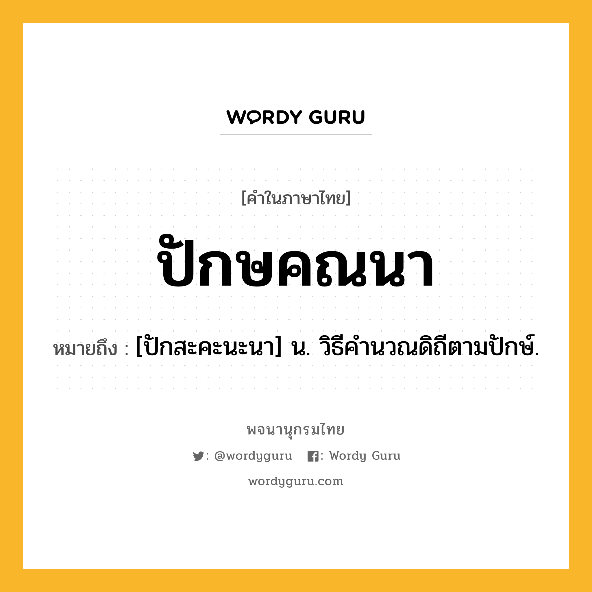 ปักษคณนา ความหมาย หมายถึงอะไร?, คำในภาษาไทย ปักษคณนา หมายถึง [ปักสะคะนะนา] น. วิธีคํานวณดิถีตามปักษ์.