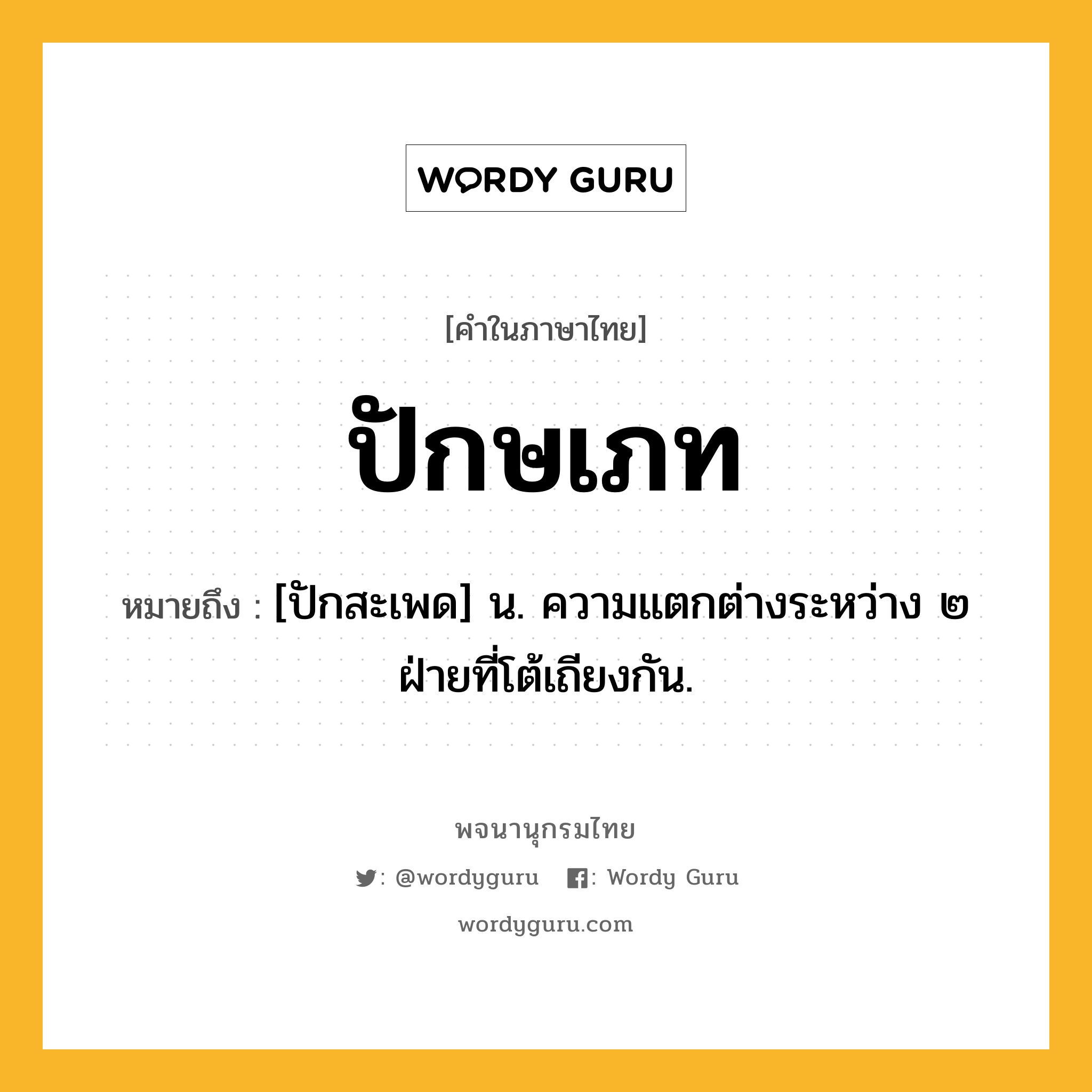 ปักษเภท ความหมาย หมายถึงอะไร?, คำในภาษาไทย ปักษเภท หมายถึง [ปักสะเพด] น. ความแตกต่างระหว่าง ๒ ฝ่ายที่โต้เถียงกัน.