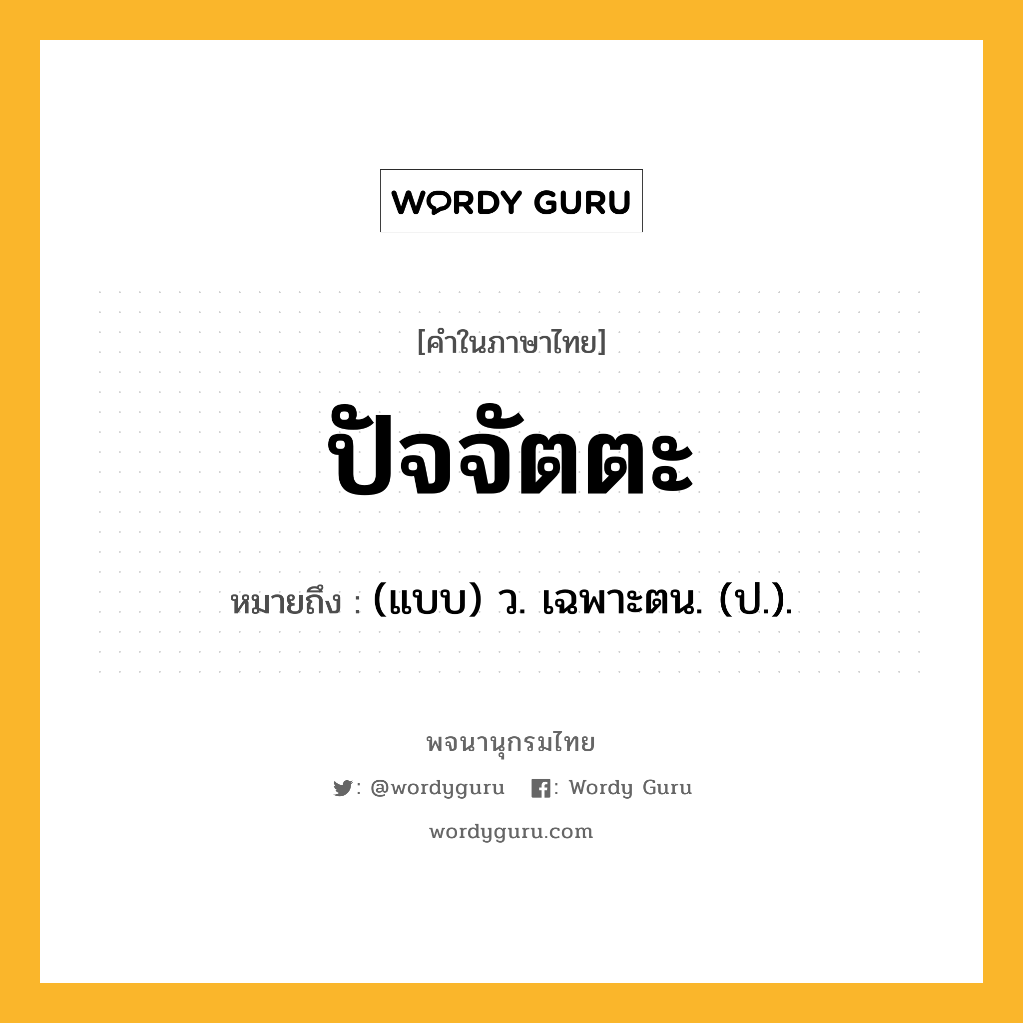 ปัจจัตตะ ความหมาย หมายถึงอะไร?, คำในภาษาไทย ปัจจัตตะ หมายถึง (แบบ) ว. เฉพาะตน. (ป.).