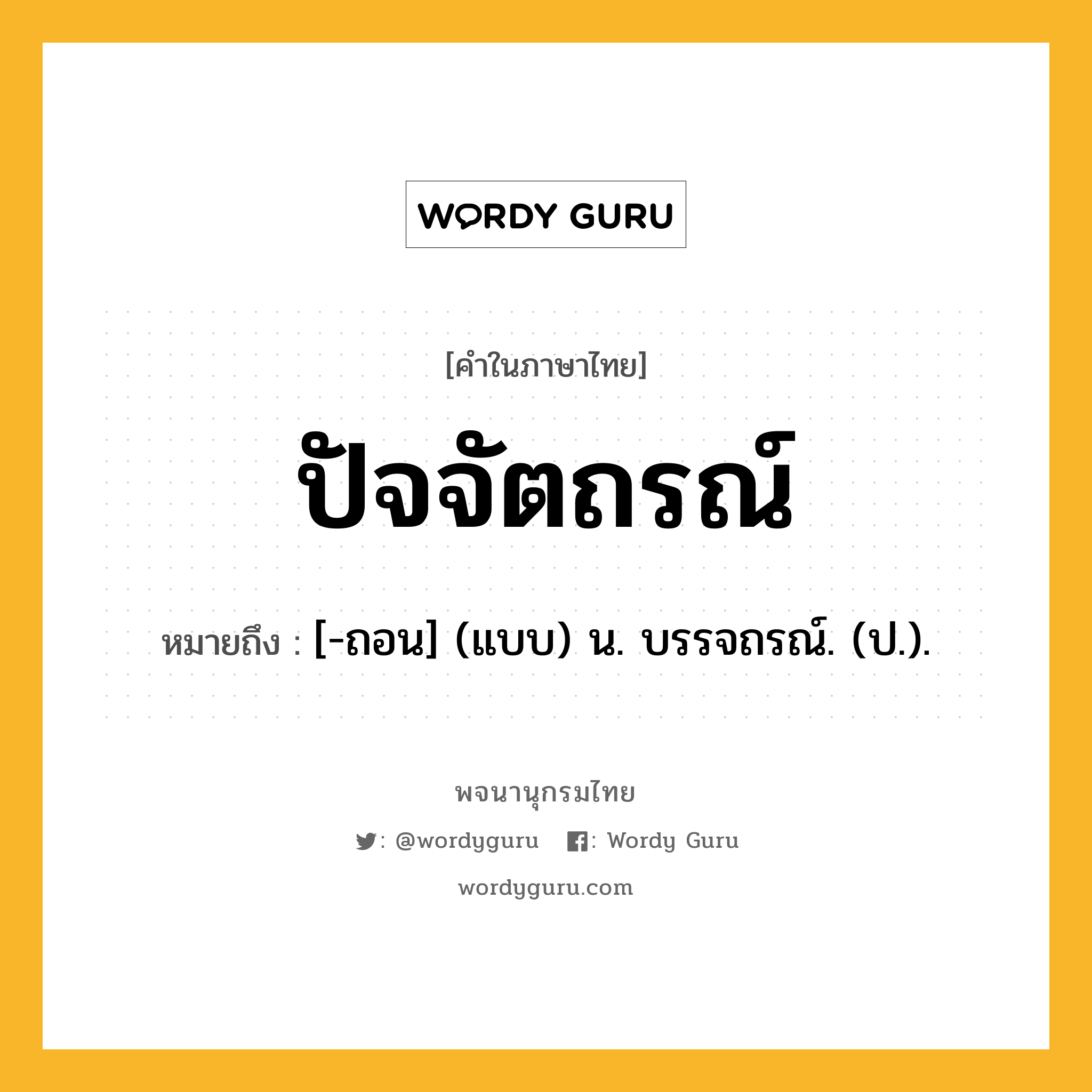 ปัจจัตถรณ์ ความหมาย หมายถึงอะไร?, คำในภาษาไทย ปัจจัตถรณ์ หมายถึง [-ถอน] (แบบ) น. บรรจถรณ์. (ป.).