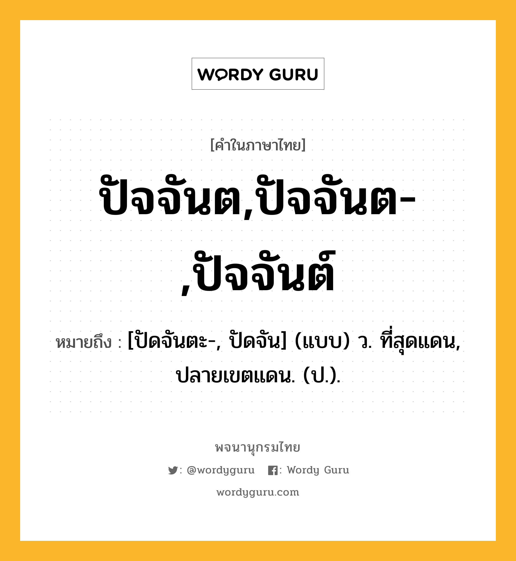 ปัจจันต,ปัจจันต-,ปัจจันต์ ความหมาย หมายถึงอะไร?, คำในภาษาไทย ปัจจันต,ปัจจันต-,ปัจจันต์ หมายถึง [ปัดจันตะ-, ปัดจัน] (แบบ) ว. ที่สุดแดน, ปลายเขตแดน. (ป.).