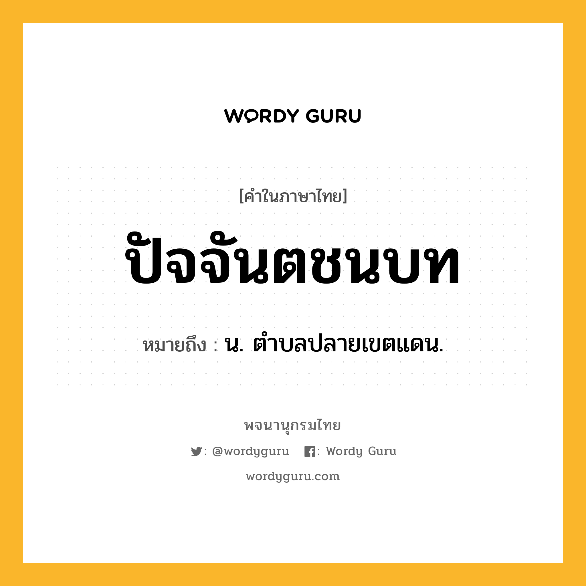 ปัจจันตชนบท ความหมาย หมายถึงอะไร?, คำในภาษาไทย ปัจจันตชนบท หมายถึง น. ตําบลปลายเขตแดน.