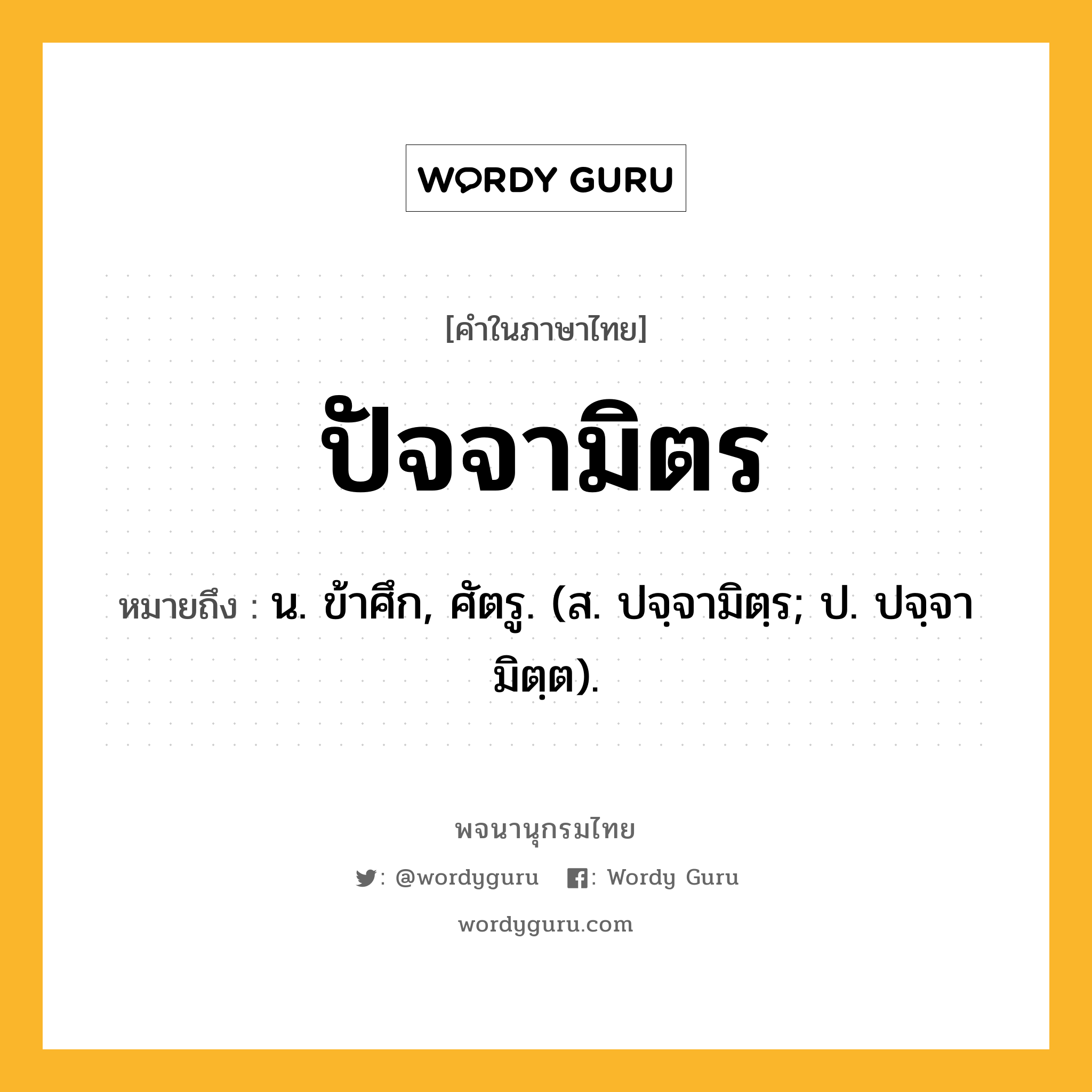 ปัจจามิตร ความหมาย หมายถึงอะไร?, คำในภาษาไทย ปัจจามิตร หมายถึง น. ข้าศึก, ศัตรู. (ส. ปจฺจามิตฺร; ป. ปจฺจามิตฺต).