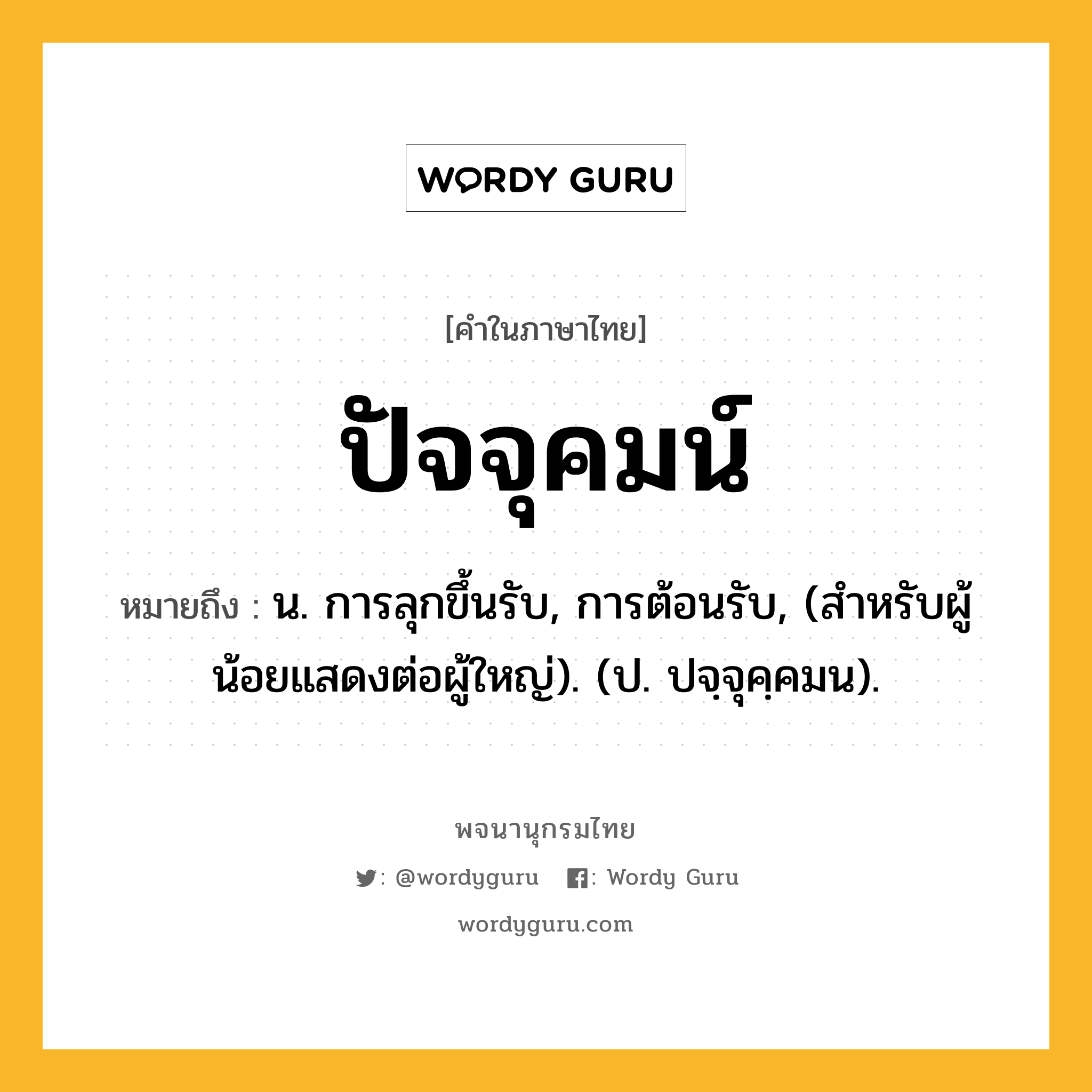 ปัจจุคมน์ ความหมาย หมายถึงอะไร?, คำในภาษาไทย ปัจจุคมน์ หมายถึง น. การลุกขึ้นรับ, การต้อนรับ, (สําหรับผู้น้อยแสดงต่อผู้ใหญ่). (ป. ปจฺจุคฺคมน).