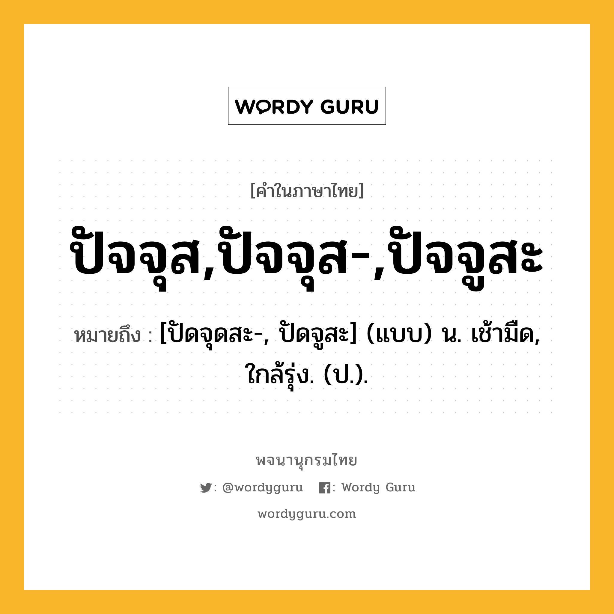 ปัจจุส,ปัจจุส-,ปัจจูสะ ความหมาย หมายถึงอะไร?, คำในภาษาไทย ปัจจุส,ปัจจุส-,ปัจจูสะ หมายถึง [ปัดจุดสะ-, ปัดจูสะ] (แบบ) น. เช้ามืด, ใกล้รุ่ง. (ป.).