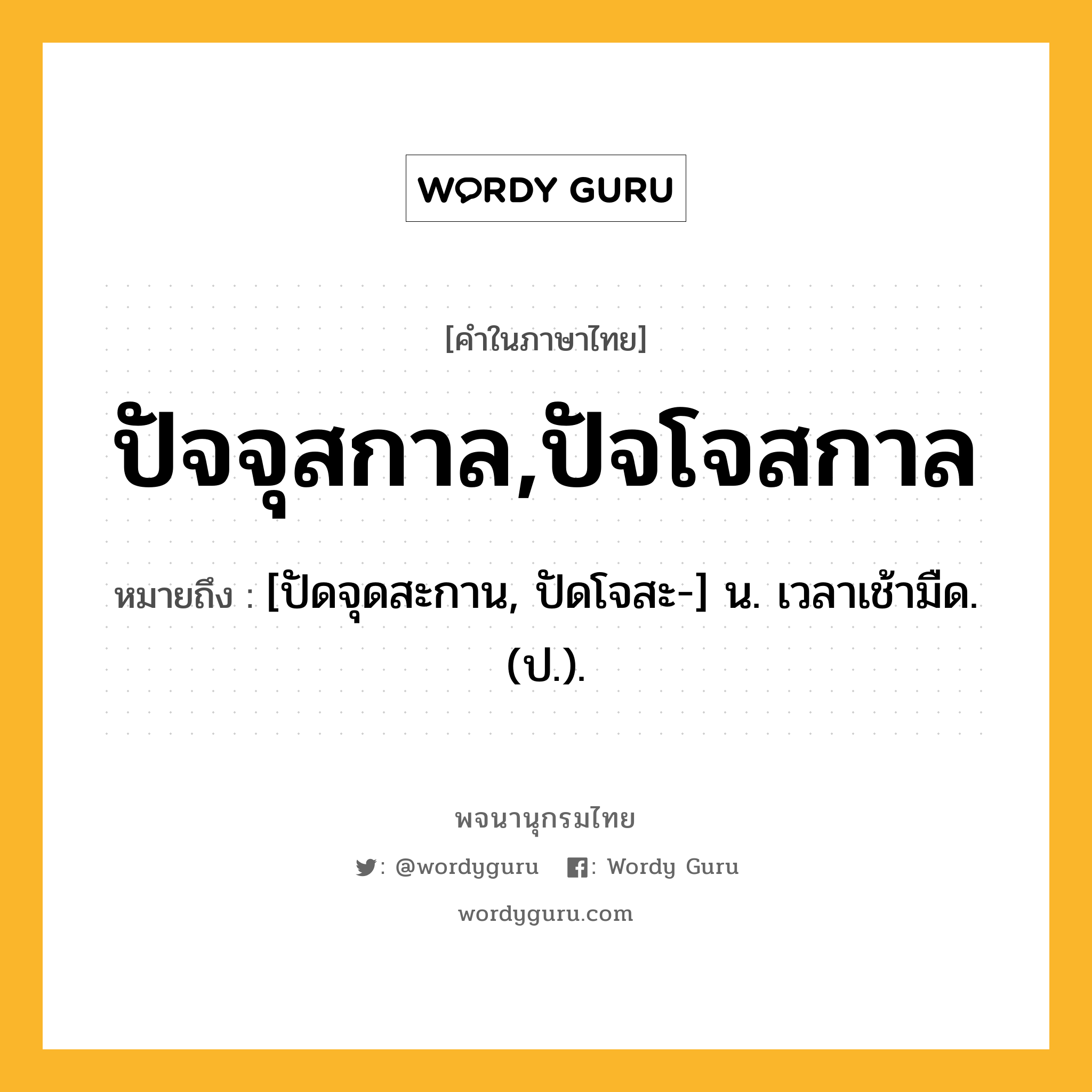 ปัจจุสกาล,ปัจโจสกาล ความหมาย หมายถึงอะไร?, คำในภาษาไทย ปัจจุสกาล,ปัจโจสกาล หมายถึง [ปัดจุดสะกาน, ปัดโจสะ-] น. เวลาเช้ามืด. (ป.).