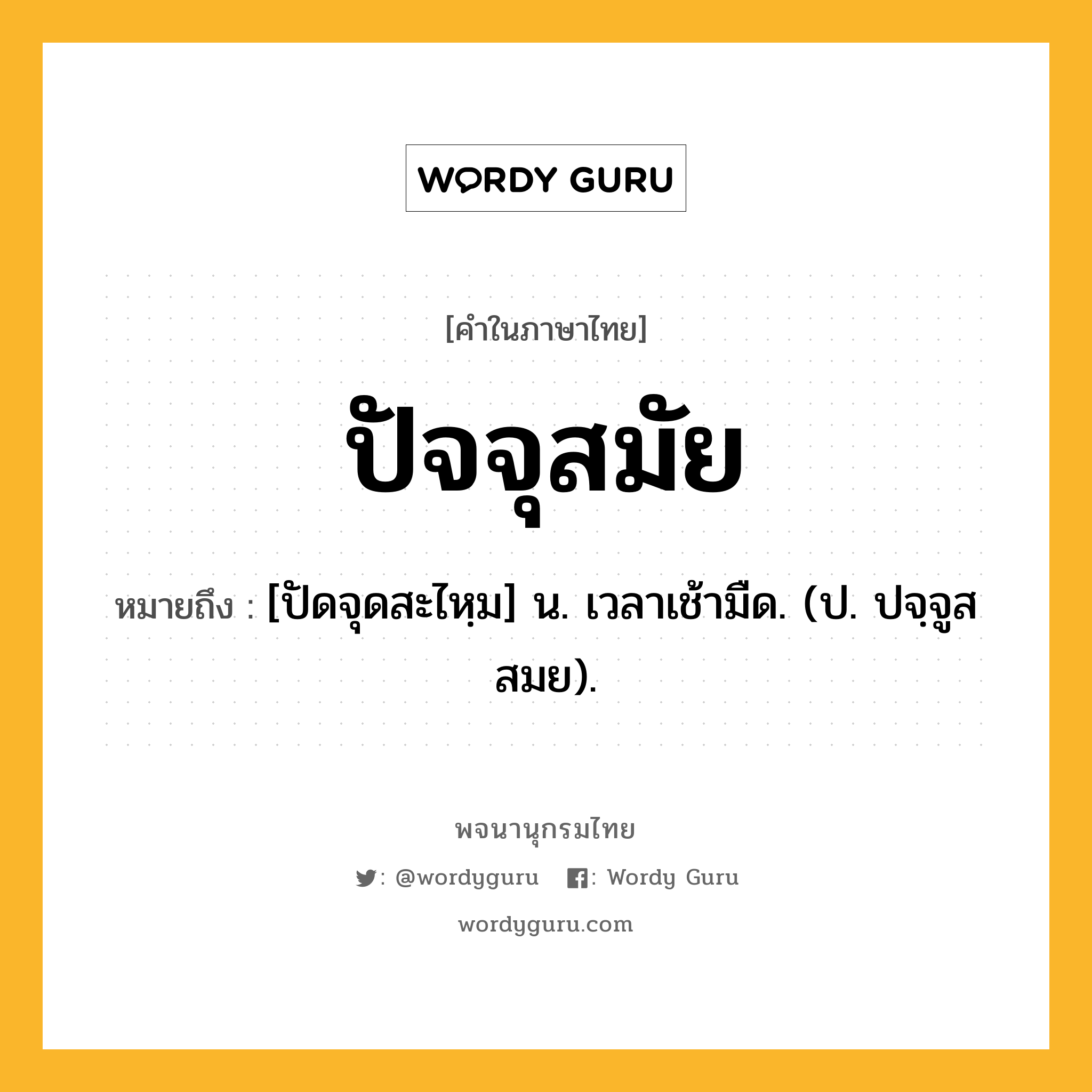 ปัจจุสมัย ความหมาย หมายถึงอะไร?, คำในภาษาไทย ปัจจุสมัย หมายถึง [ปัดจุดสะไหฺม] น. เวลาเช้ามืด. (ป. ปจฺจูสสมย).