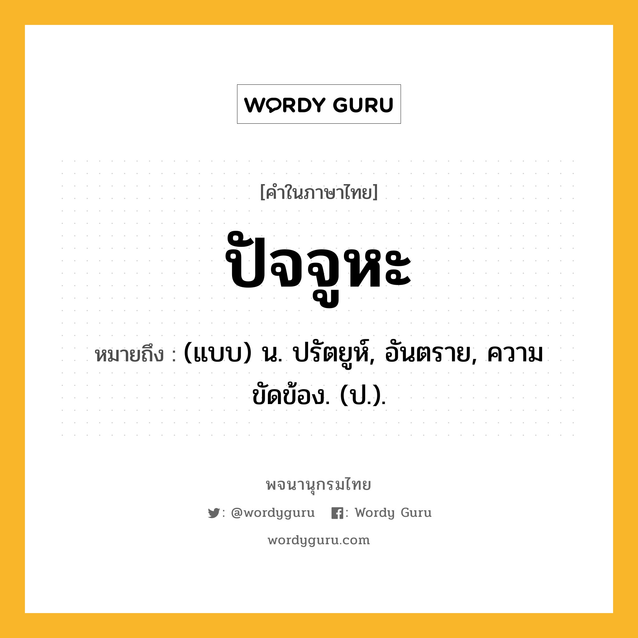 ปัจจูหะ ความหมาย หมายถึงอะไร?, คำในภาษาไทย ปัจจูหะ หมายถึง (แบบ) น. ปรัตยูห์, อันตราย, ความขัดข้อง. (ป.).