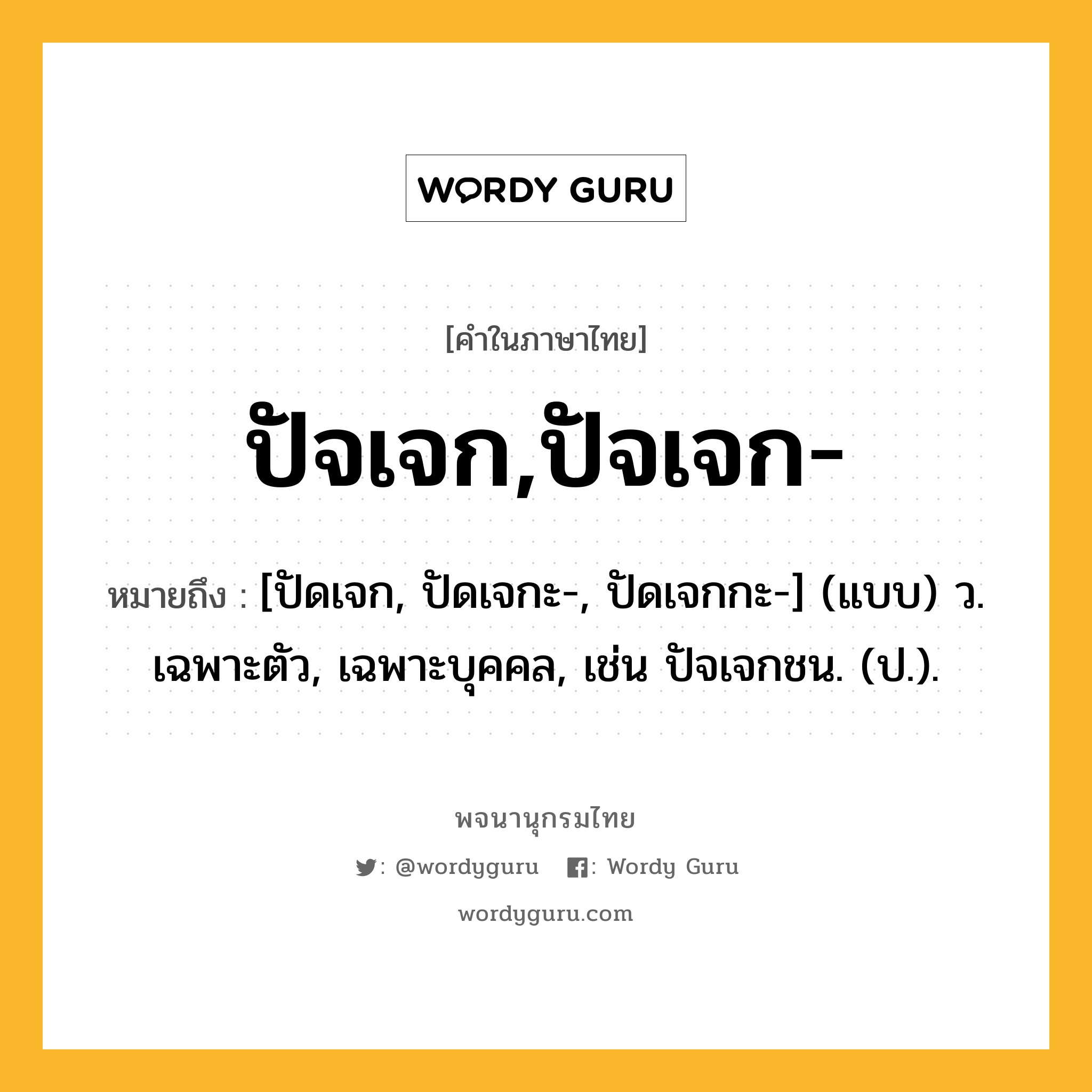 ปัจเจก,ปัจเจก- ความหมาย หมายถึงอะไร?, คำในภาษาไทย ปัจเจก,ปัจเจก- หมายถึง [ปัดเจก, ปัดเจกะ-, ปัดเจกกะ-] (แบบ) ว. เฉพาะตัว, เฉพาะบุคคล, เช่น ปัจเจกชน. (ป.).