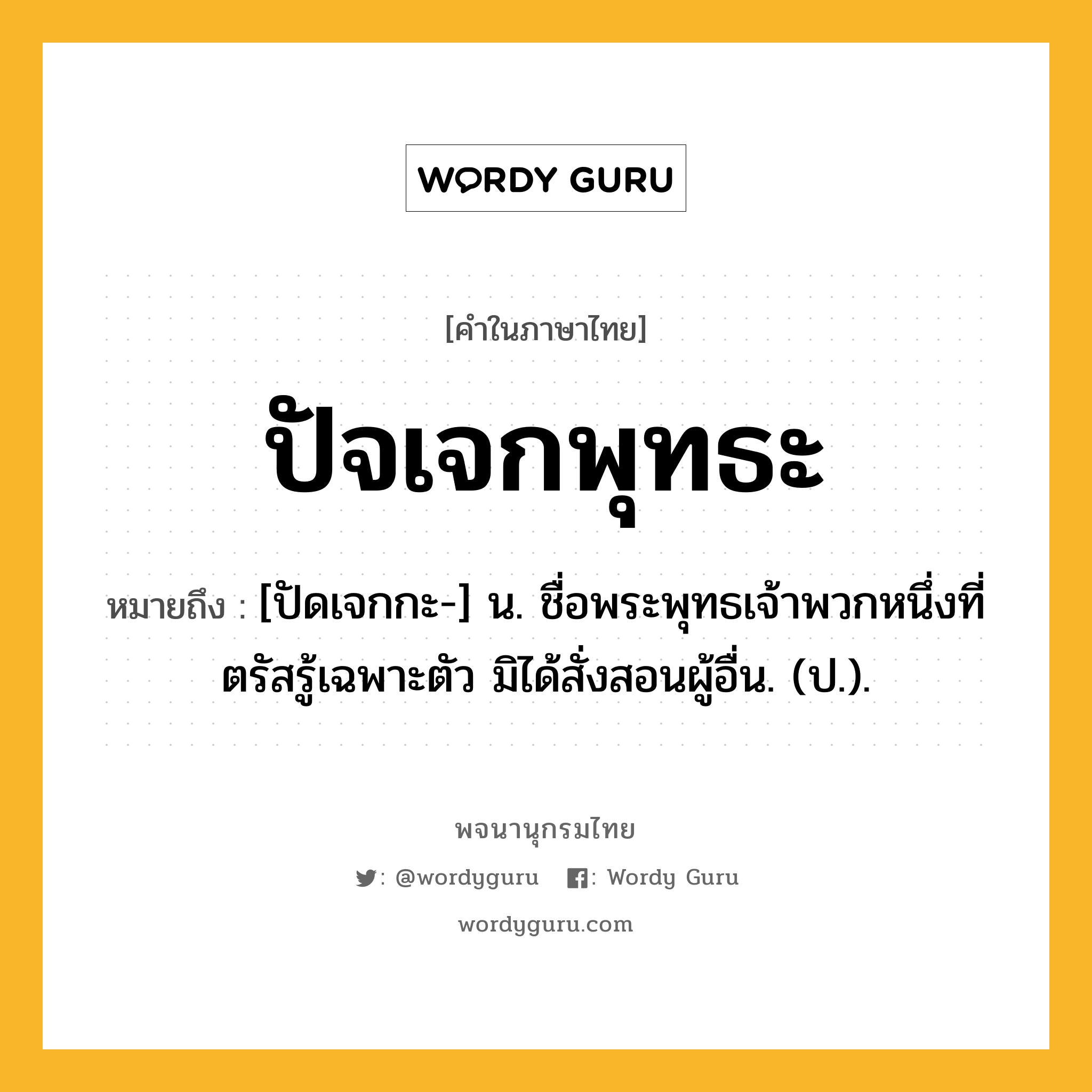 ปัจเจกพุทธะ ความหมาย หมายถึงอะไร?, คำในภาษาไทย ปัจเจกพุทธะ หมายถึง [ปัดเจกกะ-] น. ชื่อพระพุทธเจ้าพวกหนึ่งที่ตรัสรู้เฉพาะตัว มิได้สั่งสอนผู้อื่น. (ป.).