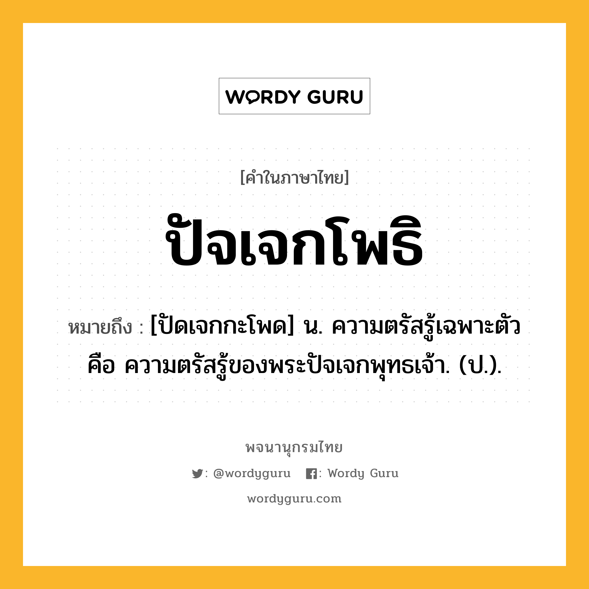 ปัจเจกโพธิ ความหมาย หมายถึงอะไร?, คำในภาษาไทย ปัจเจกโพธิ หมายถึง [ปัดเจกกะโพด] น. ความตรัสรู้เฉพาะตัว คือ ความตรัสรู้ของพระปัจเจกพุทธเจ้า. (ป.).