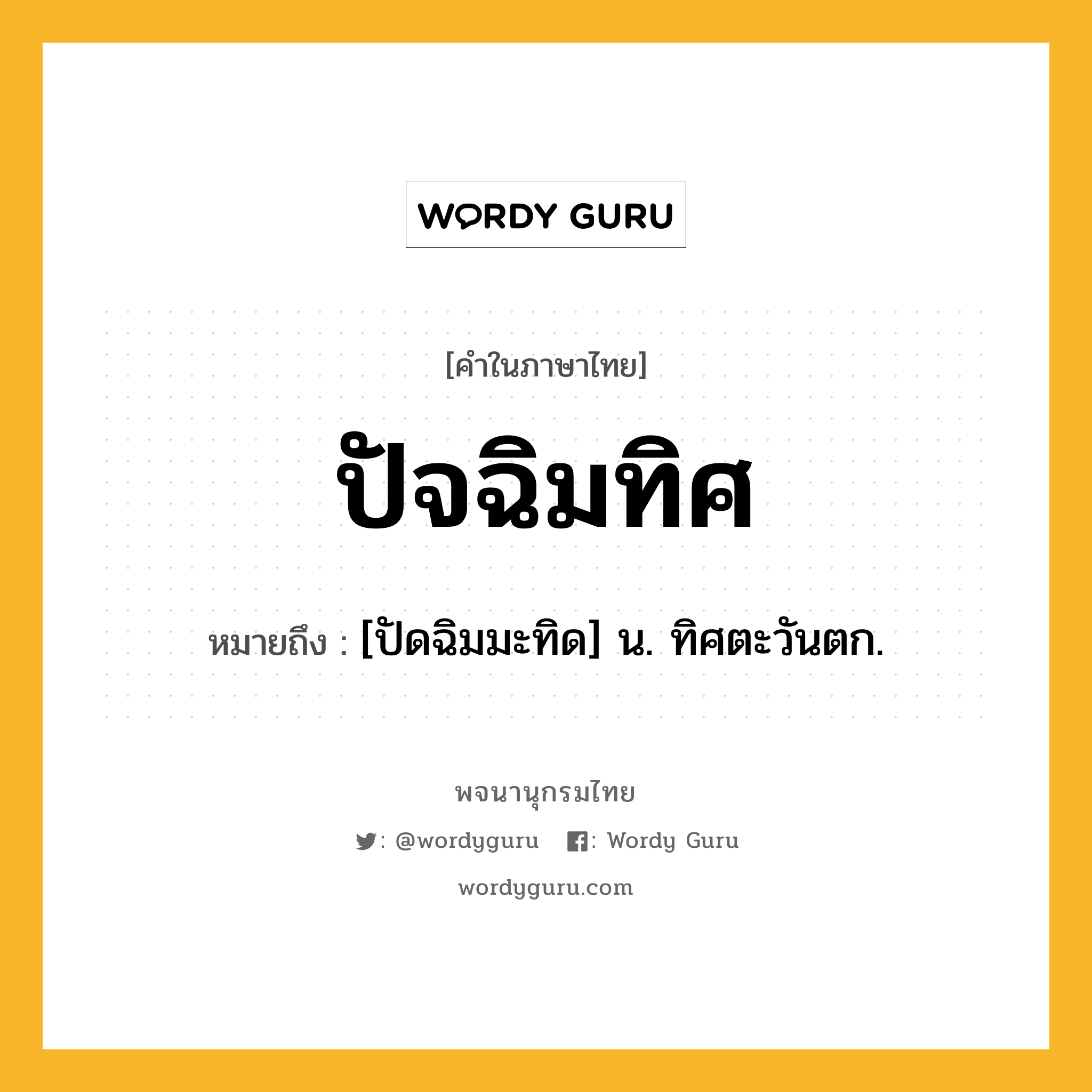 ปัจฉิมทิศ ความหมาย หมายถึงอะไร?, คำในภาษาไทย ปัจฉิมทิศ หมายถึง [ปัดฉิมมะทิด] น. ทิศตะวันตก.