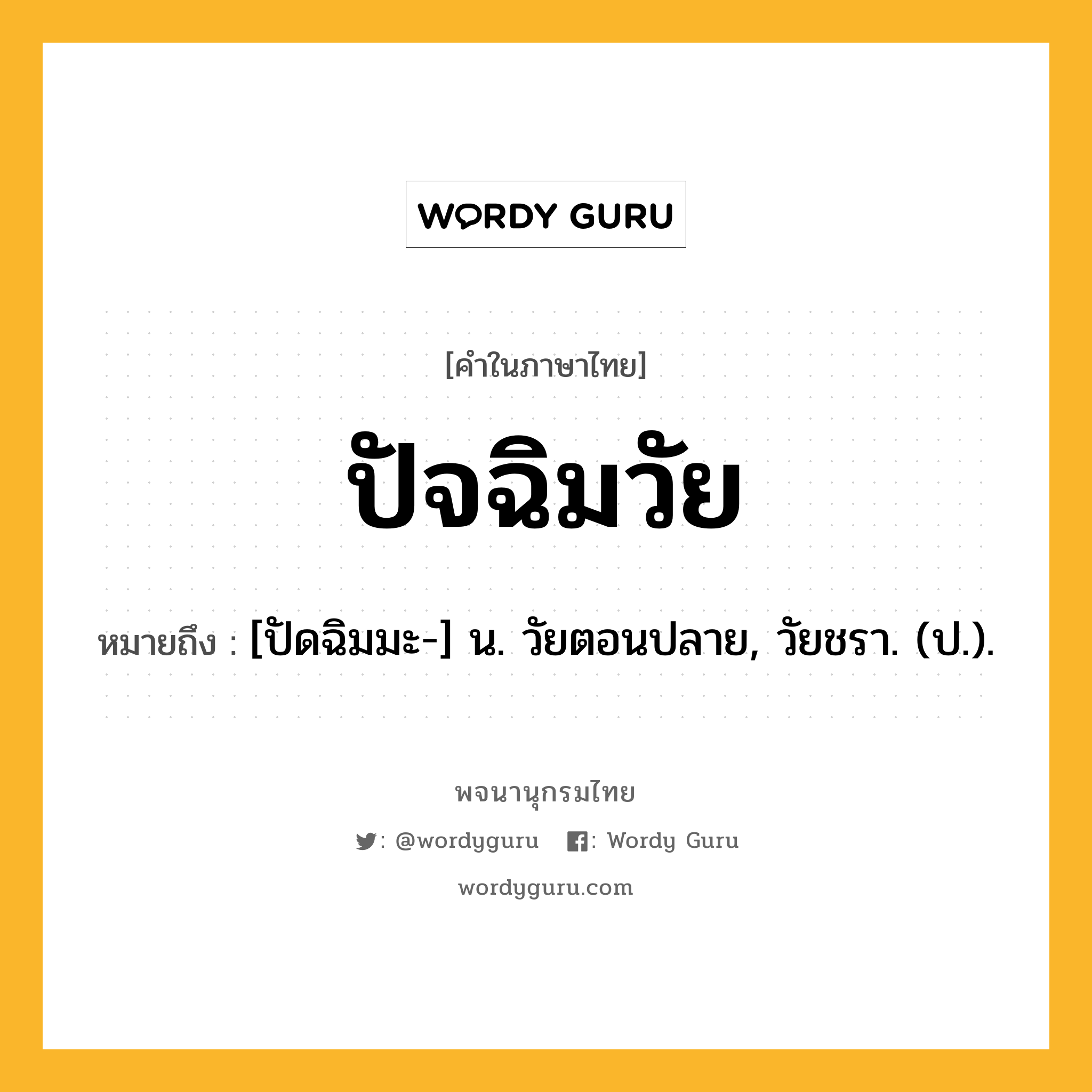 ปัจฉิมวัย ความหมาย หมายถึงอะไร?, คำในภาษาไทย ปัจฉิมวัย หมายถึง [ปัดฉิมมะ-] น. วัยตอนปลาย, วัยชรา. (ป.).