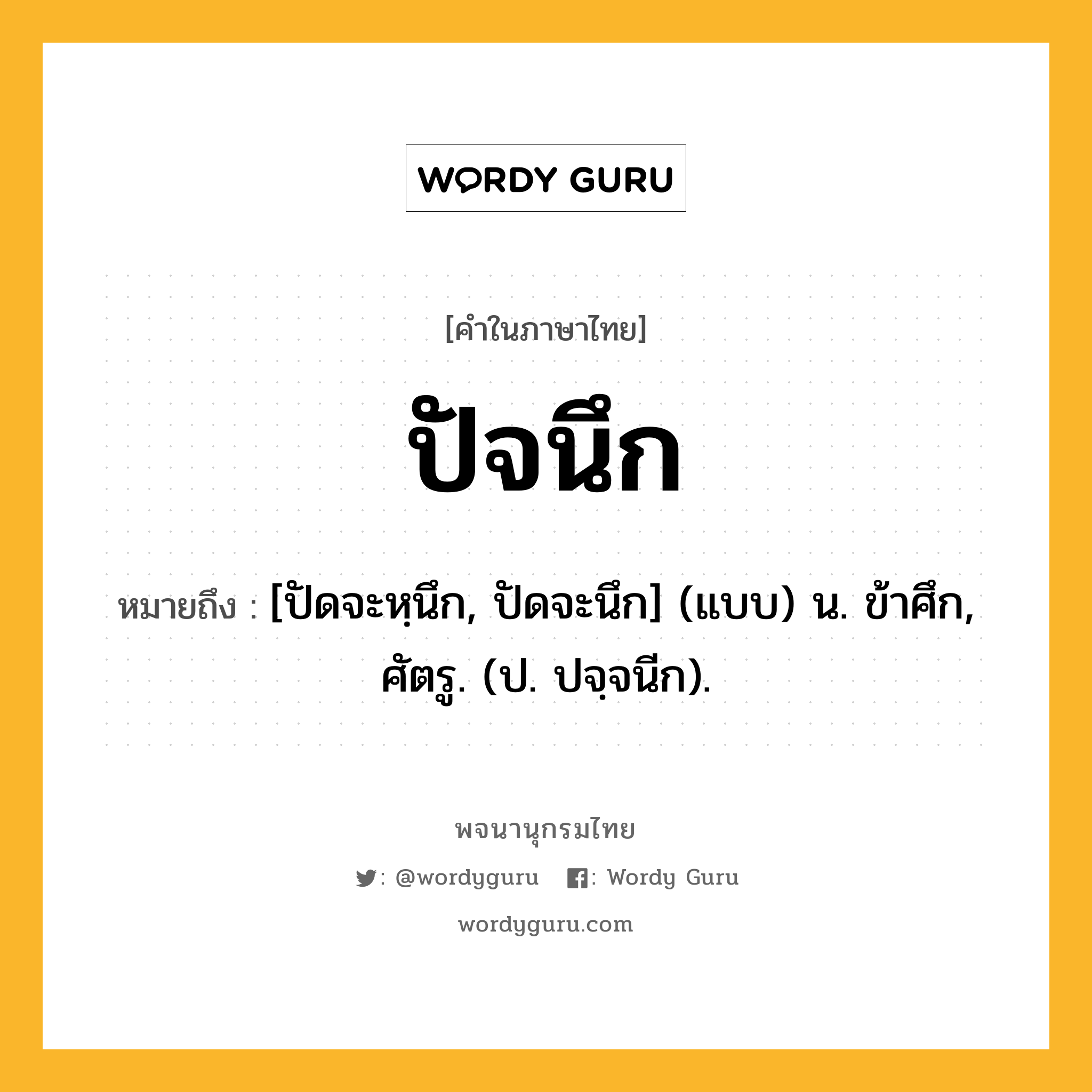 ปัจนึก ความหมาย หมายถึงอะไร?, คำในภาษาไทย ปัจนึก หมายถึง [ปัดจะหฺนึก, ปัดจะนึก] (แบบ) น. ข้าศึก, ศัตรู. (ป. ปจฺจนีก).