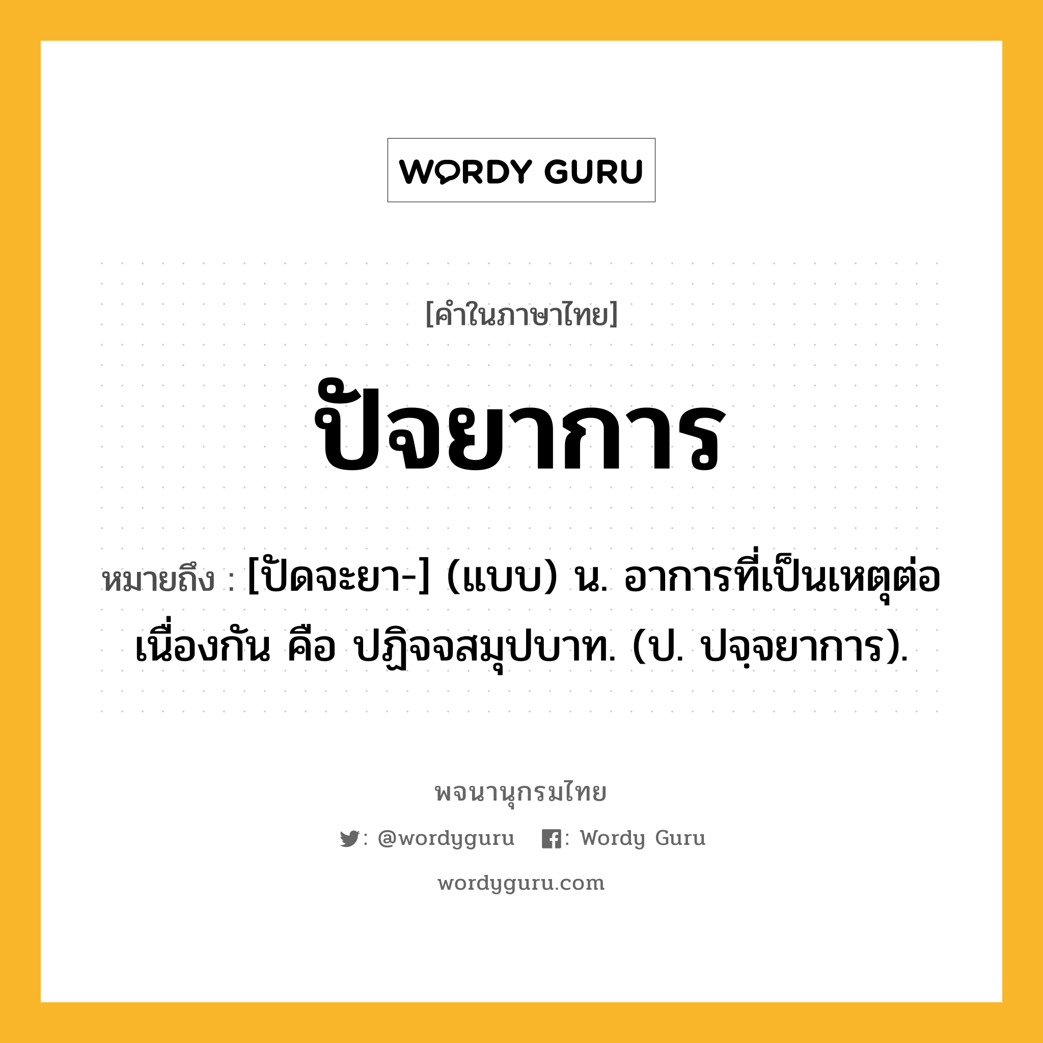 ปัจยาการ ความหมาย หมายถึงอะไร?, คำในภาษาไทย ปัจยาการ หมายถึง [ปัดจะยา-] (แบบ) น. อาการที่เป็นเหตุต่อเนื่องกัน คือ ปฏิจจสมุปบาท. (ป. ปจฺจยาการ).