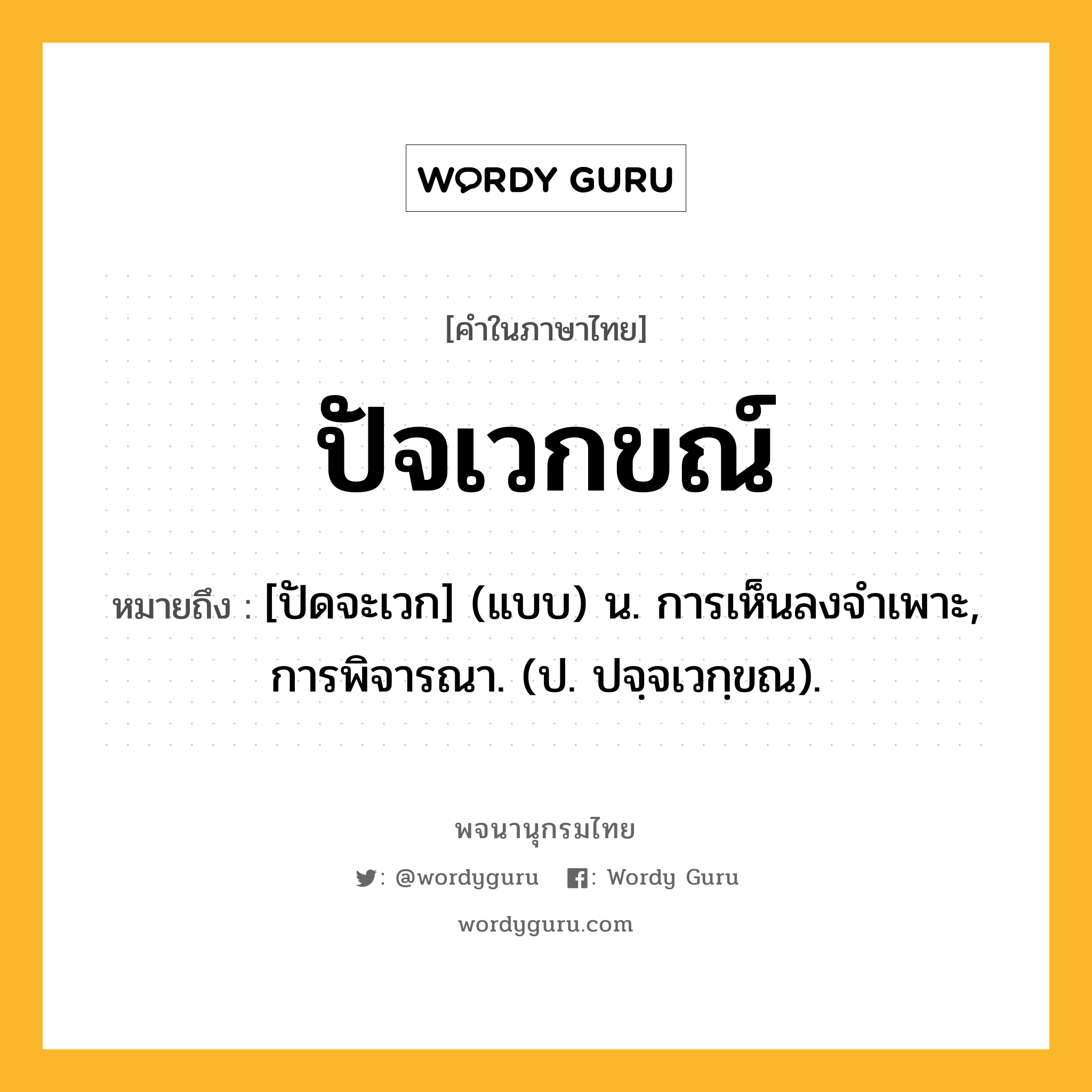 ปัจเวกขณ์ ความหมาย หมายถึงอะไร?, คำในภาษาไทย ปัจเวกขณ์ หมายถึง [ปัดจะเวก] (แบบ) น. การเห็นลงจําเพาะ, การพิจารณา. (ป. ปจฺจเวกฺขณ).