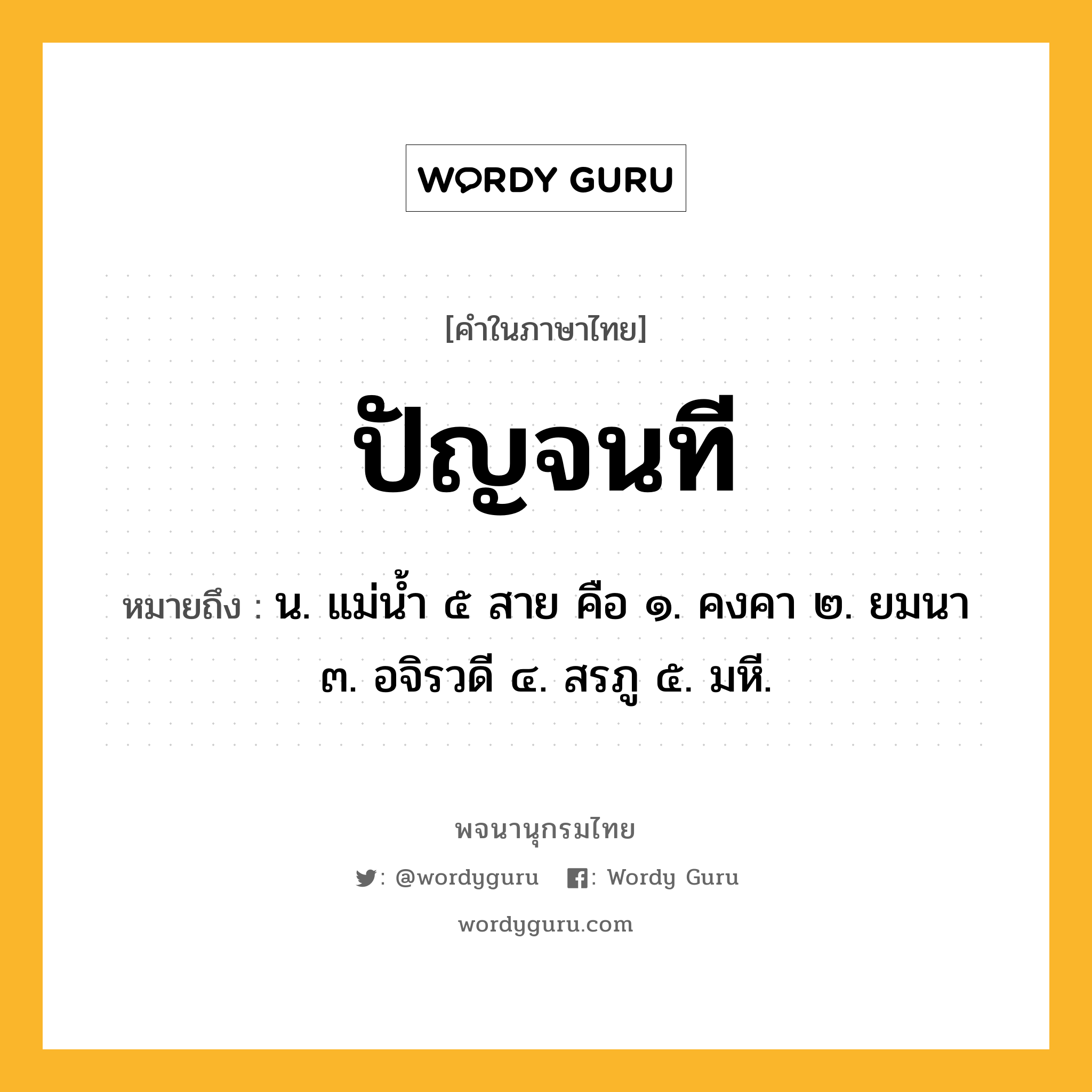 ปัญจนที ความหมาย หมายถึงอะไร?, คำในภาษาไทย ปัญจนที หมายถึง น. แม่นํ้า ๕ สาย คือ ๑. คงคา ๒. ยมนา ๓. อจิรวดี ๔. สรภู ๕. มหี.