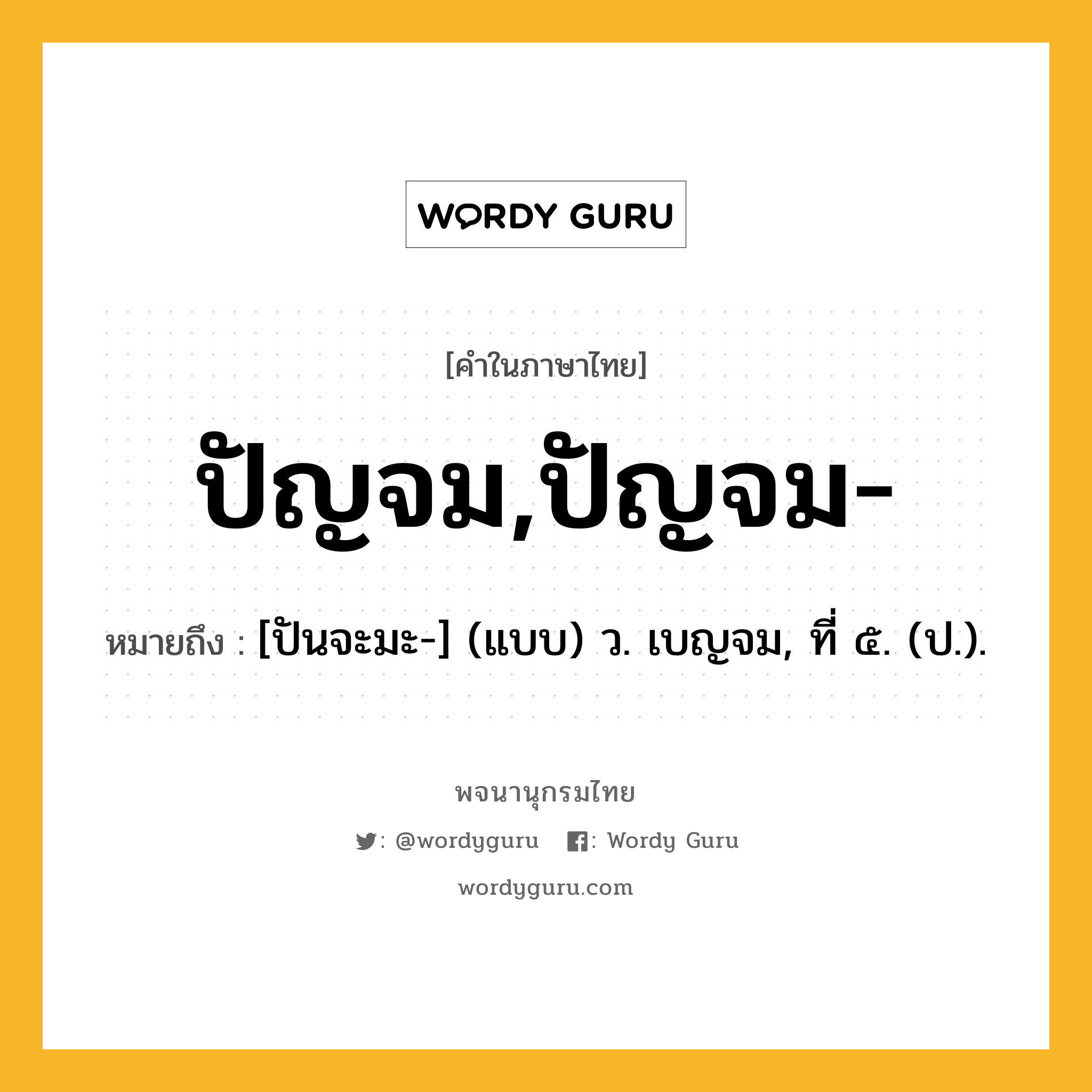 ปัญจม,ปัญจม- ความหมาย หมายถึงอะไร?, คำในภาษาไทย ปัญจม,ปัญจม- หมายถึง [ปันจะมะ-] (แบบ) ว. เบญจม, ที่ ๕. (ป.).