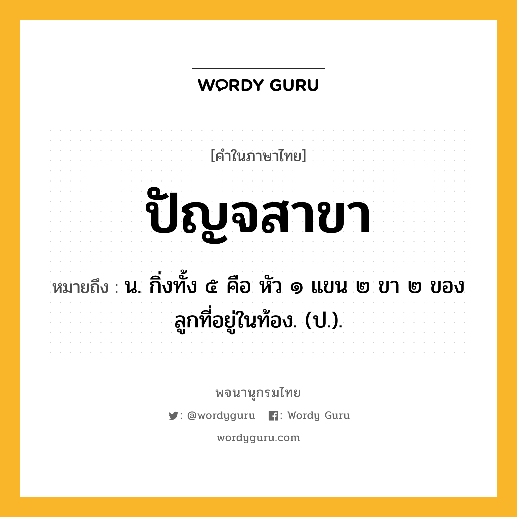 ปัญจสาขา ความหมาย หมายถึงอะไร?, คำในภาษาไทย ปัญจสาขา หมายถึง น. กิ่งทั้ง ๕ คือ หัว ๑ แขน ๒ ขา ๒ ของลูกที่อยู่ในท้อง. (ป.).