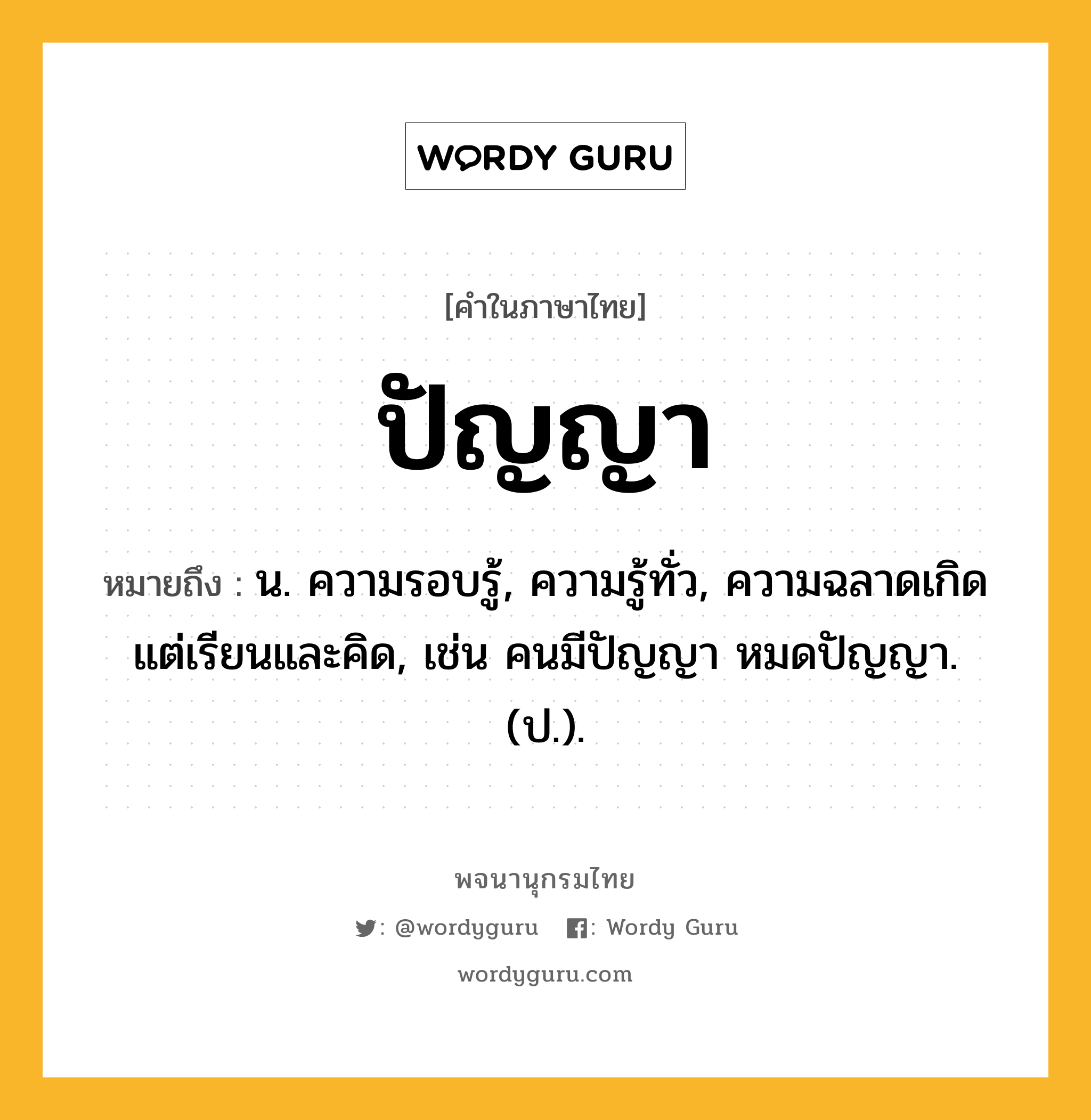 ปัญญา ความหมาย หมายถึงอะไร?, คำในภาษาไทย ปัญญา หมายถึง น. ความรอบรู้, ความรู้ทั่ว, ความฉลาดเกิดแต่เรียนและคิด, เช่น คนมีปัญญา หมดปัญญา. (ป.).