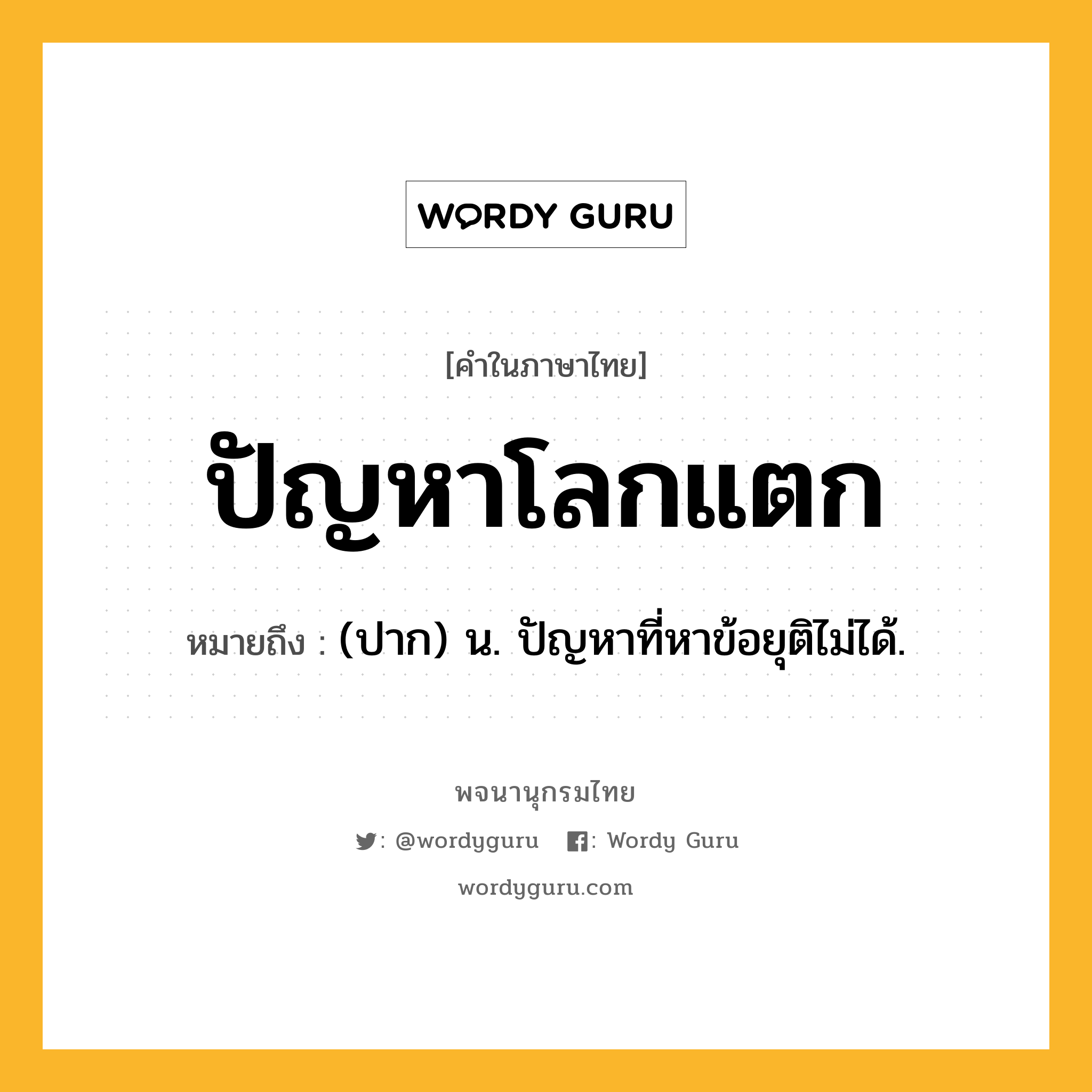 ปัญหาโลกแตก ความหมาย หมายถึงอะไร?, คำในภาษาไทย ปัญหาโลกแตก หมายถึง (ปาก) น. ปัญหาที่หาข้อยุติไม่ได้.