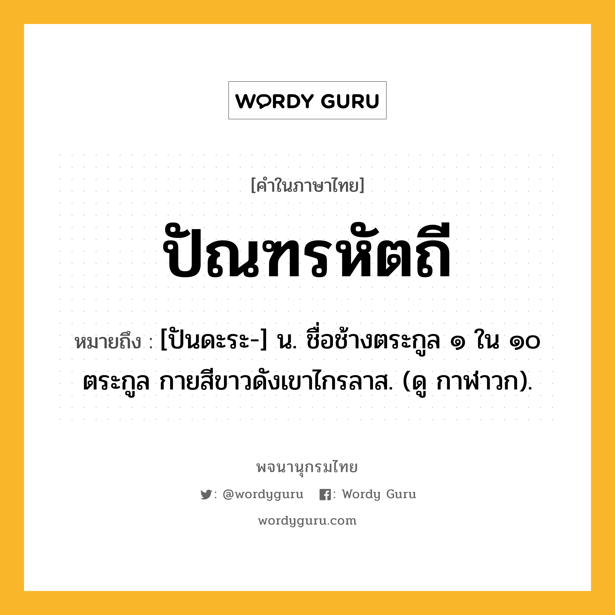 ปัณฑรหัตถี ความหมาย หมายถึงอะไร?, คำในภาษาไทย ปัณฑรหัตถี หมายถึง [ปันดะระ-] น. ชื่อช้างตระกูล ๑ ใน ๑๐ ตระกูล กายสีขาวดังเขาไกรลาส. (ดู กาฬาวก).