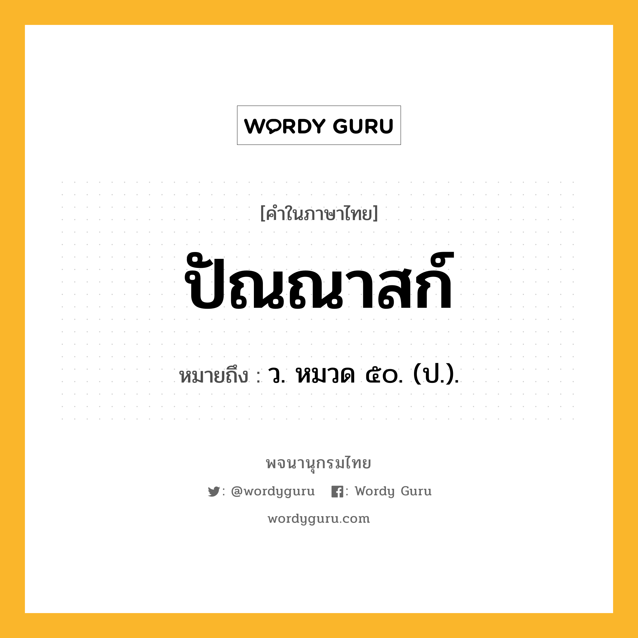 ปัณณาสก์ ความหมาย หมายถึงอะไร?, คำในภาษาไทย ปัณณาสก์ หมายถึง ว. หมวด ๕๐. (ป.).