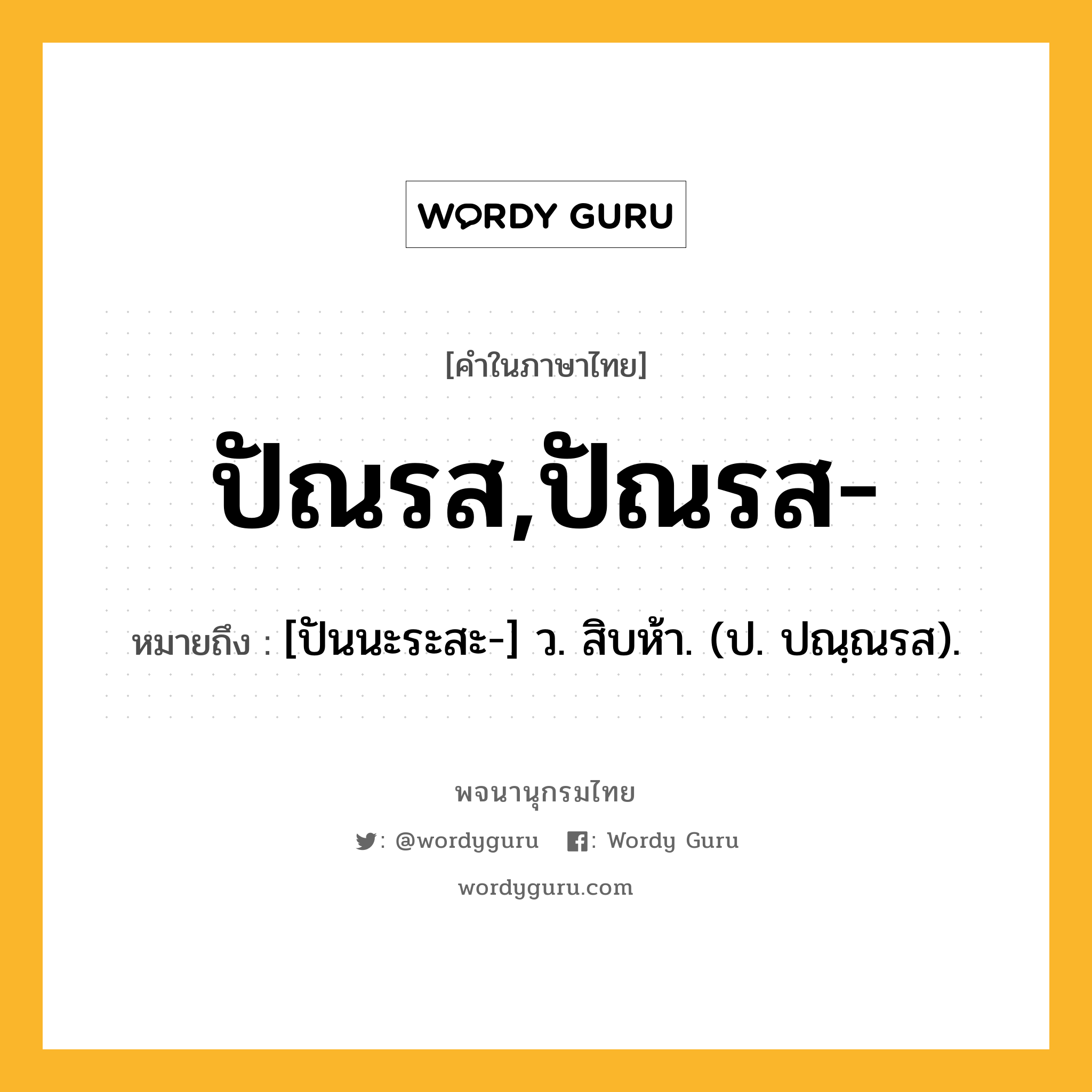 ปัณรส,ปัณรส- ความหมาย หมายถึงอะไร?, คำในภาษาไทย ปัณรส,ปัณรส- หมายถึง [ปันนะระสะ-] ว. สิบห้า. (ป. ปณฺณรส).