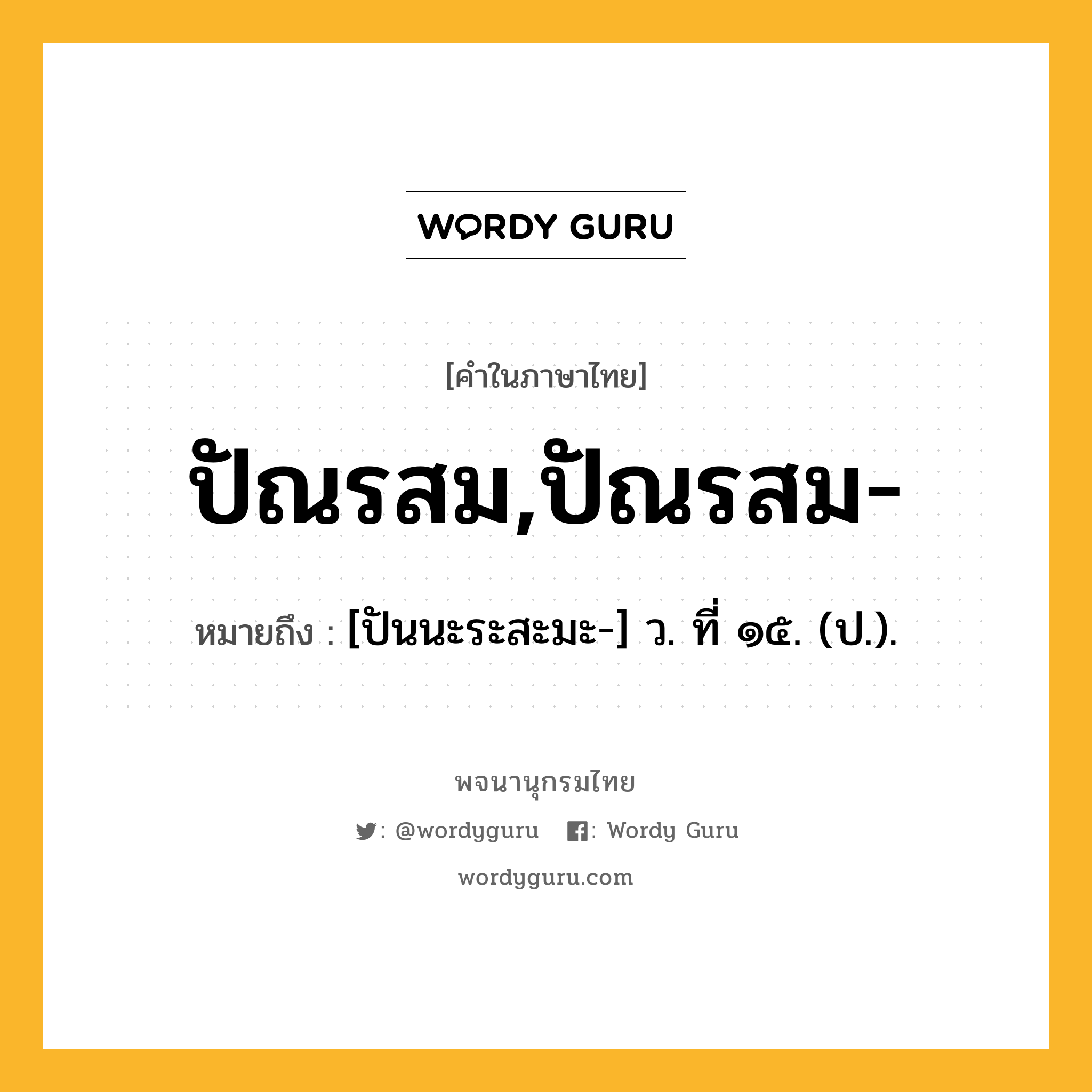 ปัณรสม,ปัณรสม- ความหมาย หมายถึงอะไร?, คำในภาษาไทย ปัณรสม,ปัณรสม- หมายถึง [ปันนะระสะมะ-] ว. ที่ ๑๕. (ป.).