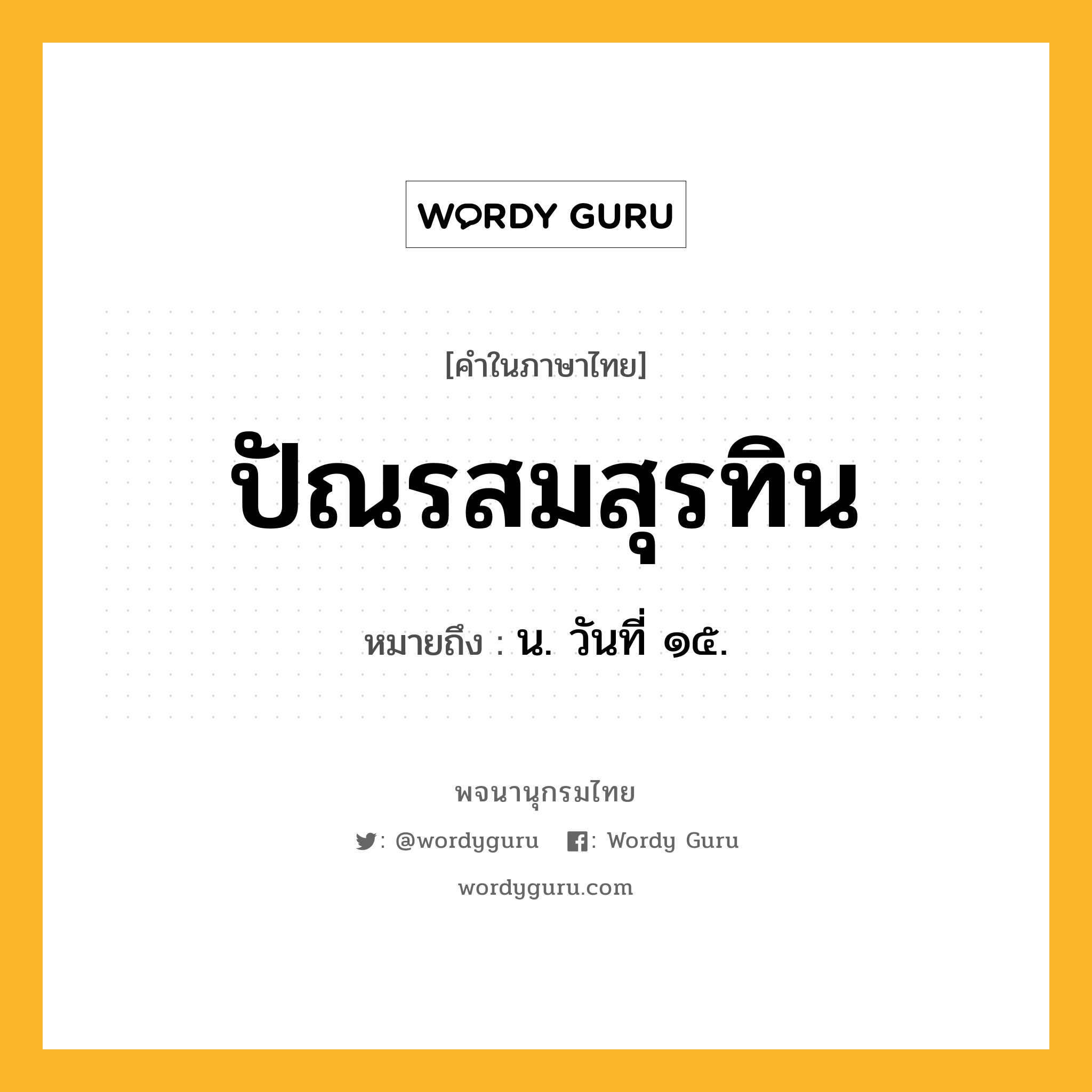 ปัณรสมสุรทิน ความหมาย หมายถึงอะไร?, คำในภาษาไทย ปัณรสมสุรทิน หมายถึง น. วันที่ ๑๕.