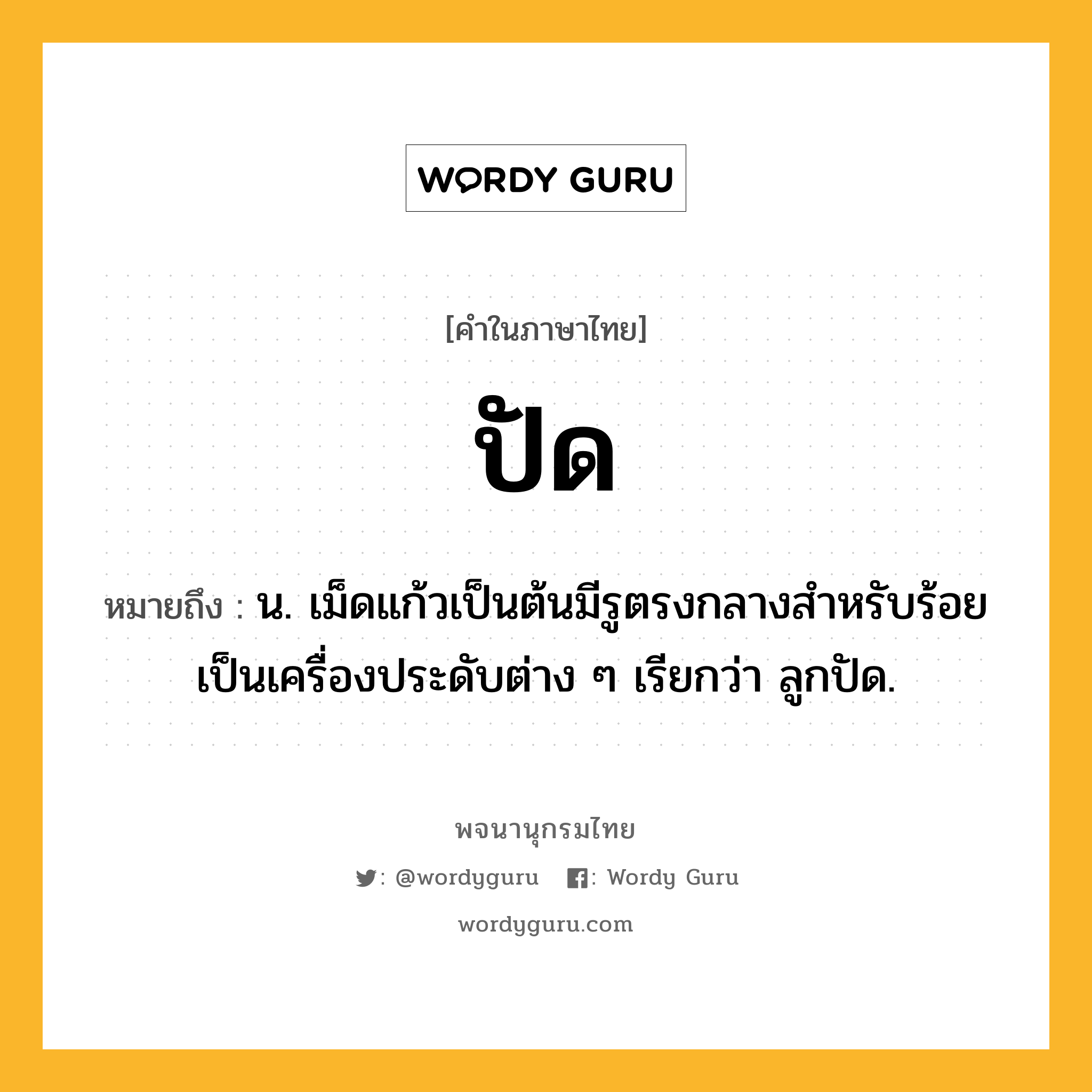 ปัด ความหมาย หมายถึงอะไร?, คำในภาษาไทย ปัด หมายถึง น. เม็ดแก้วเป็นต้นมีรูตรงกลางสําหรับร้อยเป็นเครื่องประดับต่าง ๆ เรียกว่า ลูกปัด.