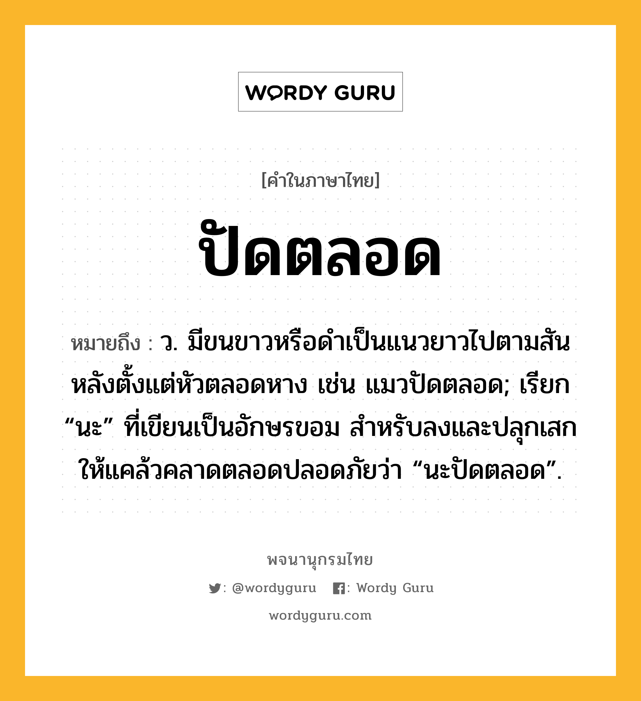 ปัดตลอด ความหมาย หมายถึงอะไร?, คำในภาษาไทย ปัดตลอด หมายถึง ว. มีขนขาวหรือดําเป็นแนวยาวไปตามสันหลังตั้งแต่หัวตลอดหาง เช่น แมวปัดตลอด; เรียก “นะ” ที่เขียนเป็นอักษรขอม สําหรับลงและปลุกเสกให้แคล้วคลาดตลอดปลอดภัยว่า “นะปัดตลอด”.