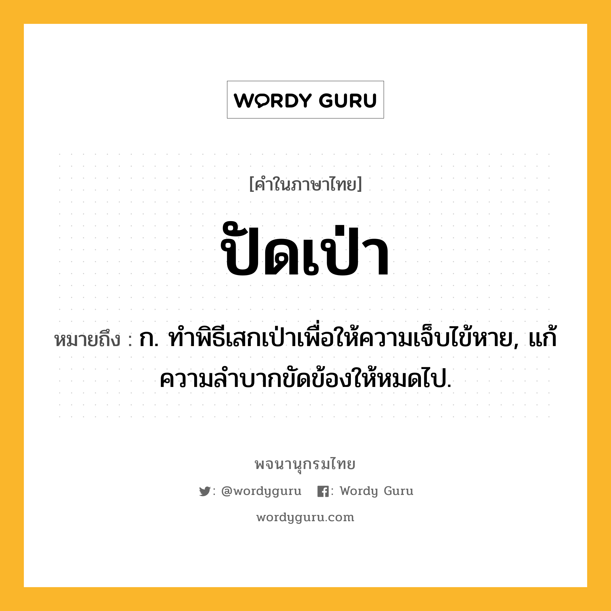 ปัดเป่า ความหมาย หมายถึงอะไร?, คำในภาษาไทย ปัดเป่า หมายถึง ก. ทําพิธีเสกเป่าเพื่อให้ความเจ็บไข้หาย, แก้ความลําบากขัดข้องให้หมดไป.