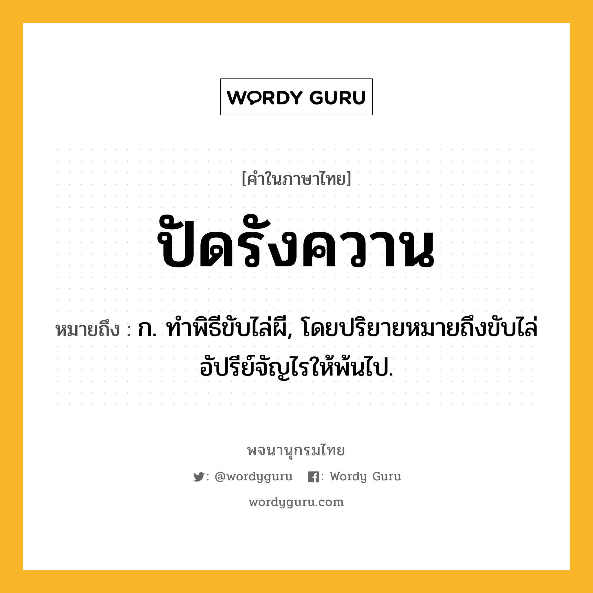 ปัดรังควาน ความหมาย หมายถึงอะไร?, คำในภาษาไทย ปัดรังควาน หมายถึง ก. ทําพิธีขับไล่ผี, โดยปริยายหมายถึงขับไล่อัปรีย์จัญไรให้พ้นไป.