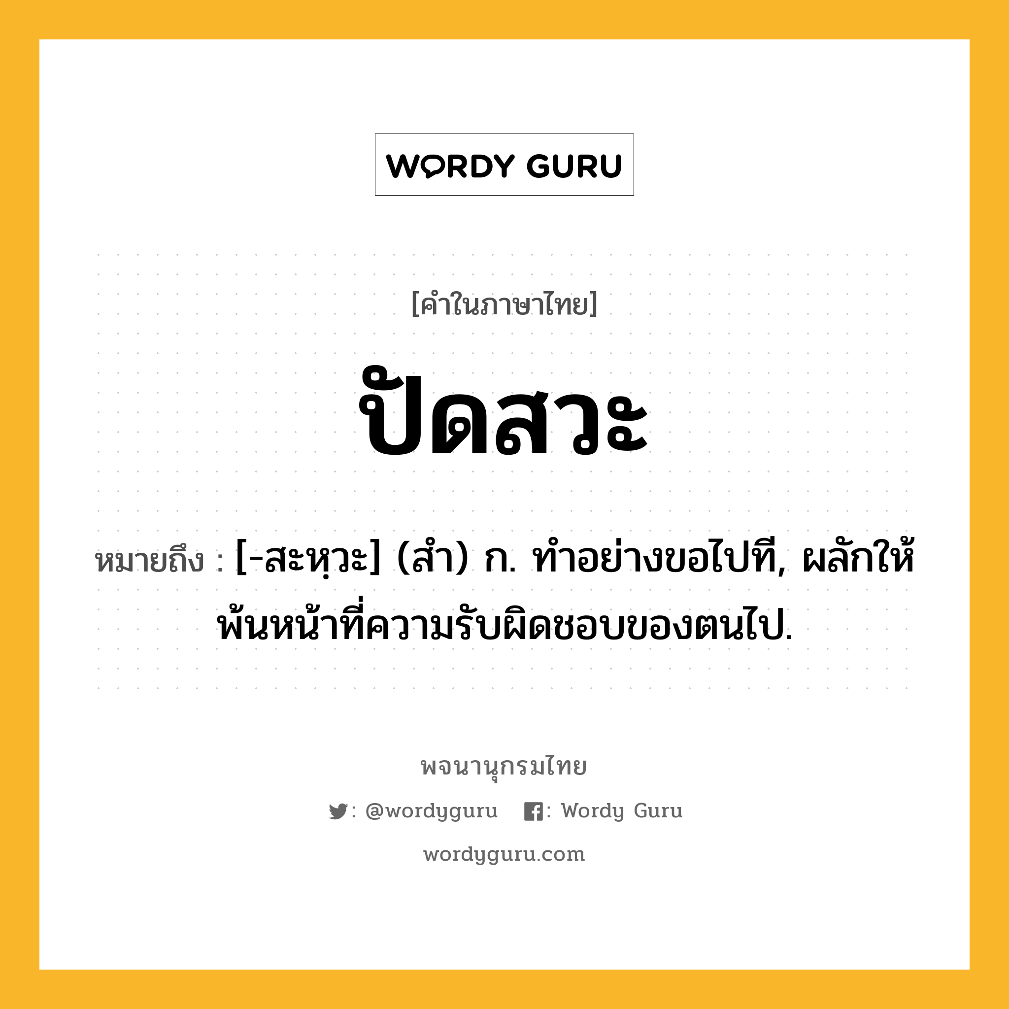 ปัดสวะ ความหมาย หมายถึงอะไร?, คำในภาษาไทย ปัดสวะ หมายถึง [-สะหฺวะ] (สํา) ก. ทําอย่างขอไปที, ผลักให้พ้นหน้าที่ความรับผิดชอบของตนไป.