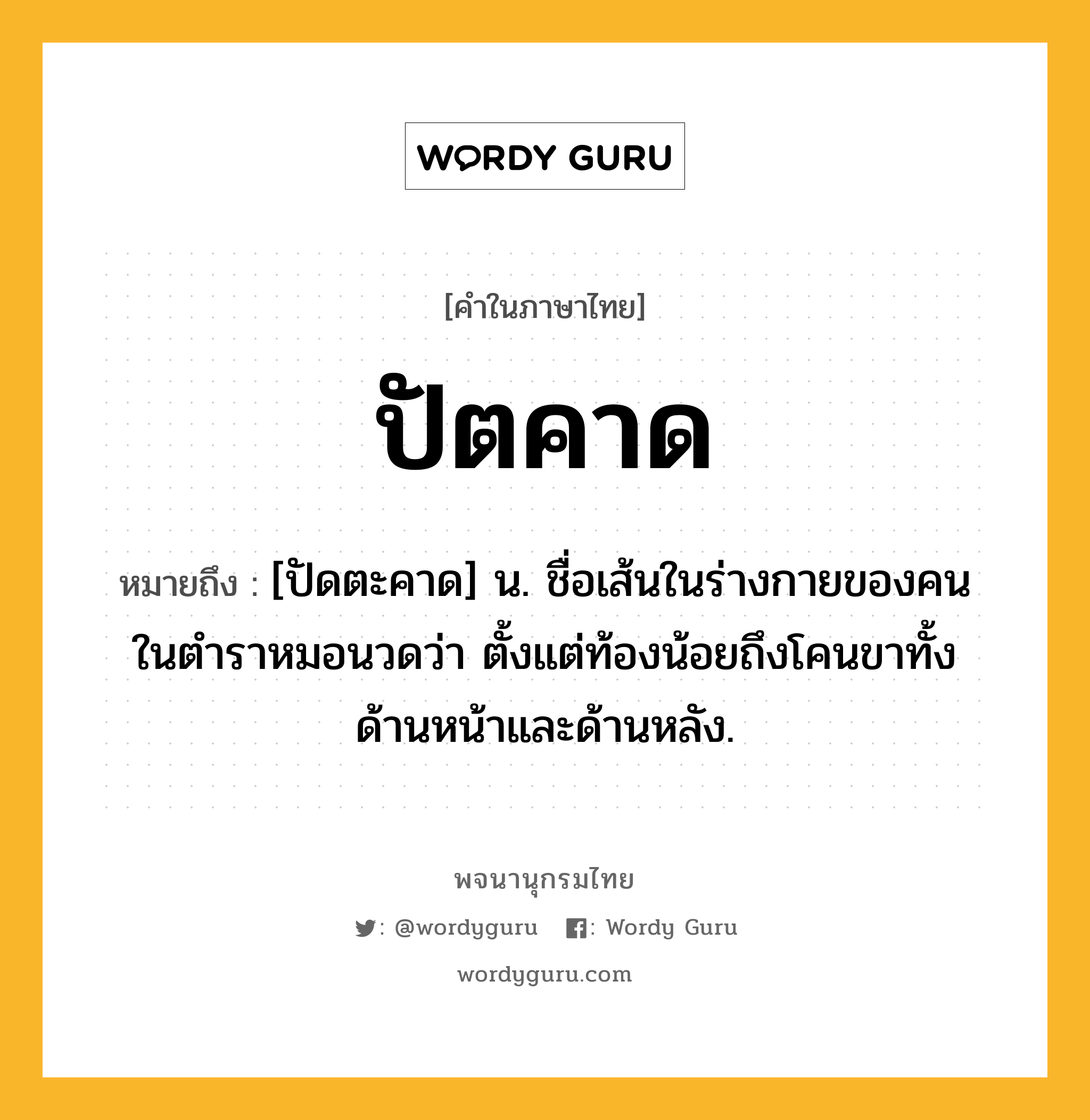 ปัตคาด ความหมาย หมายถึงอะไร?, คำในภาษาไทย ปัตคาด หมายถึง [ปัดตะคาด] น. ชื่อเส้นในร่างกายของคน ในตําราหมอนวดว่า ตั้งแต่ท้องน้อยถึงโคนขาทั้งด้านหน้าและด้านหลัง.