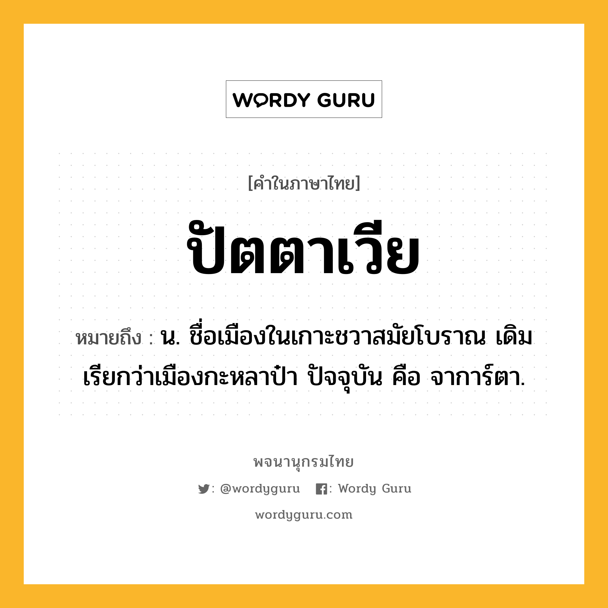 ปัตตาเวีย ความหมาย หมายถึงอะไร?, คำในภาษาไทย ปัตตาเวีย หมายถึง น. ชื่อเมืองในเกาะชวาสมัยโบราณ เดิมเรียกว่าเมืองกะหลาป๋า ปัจจุบัน คือ จาการ์ตา.