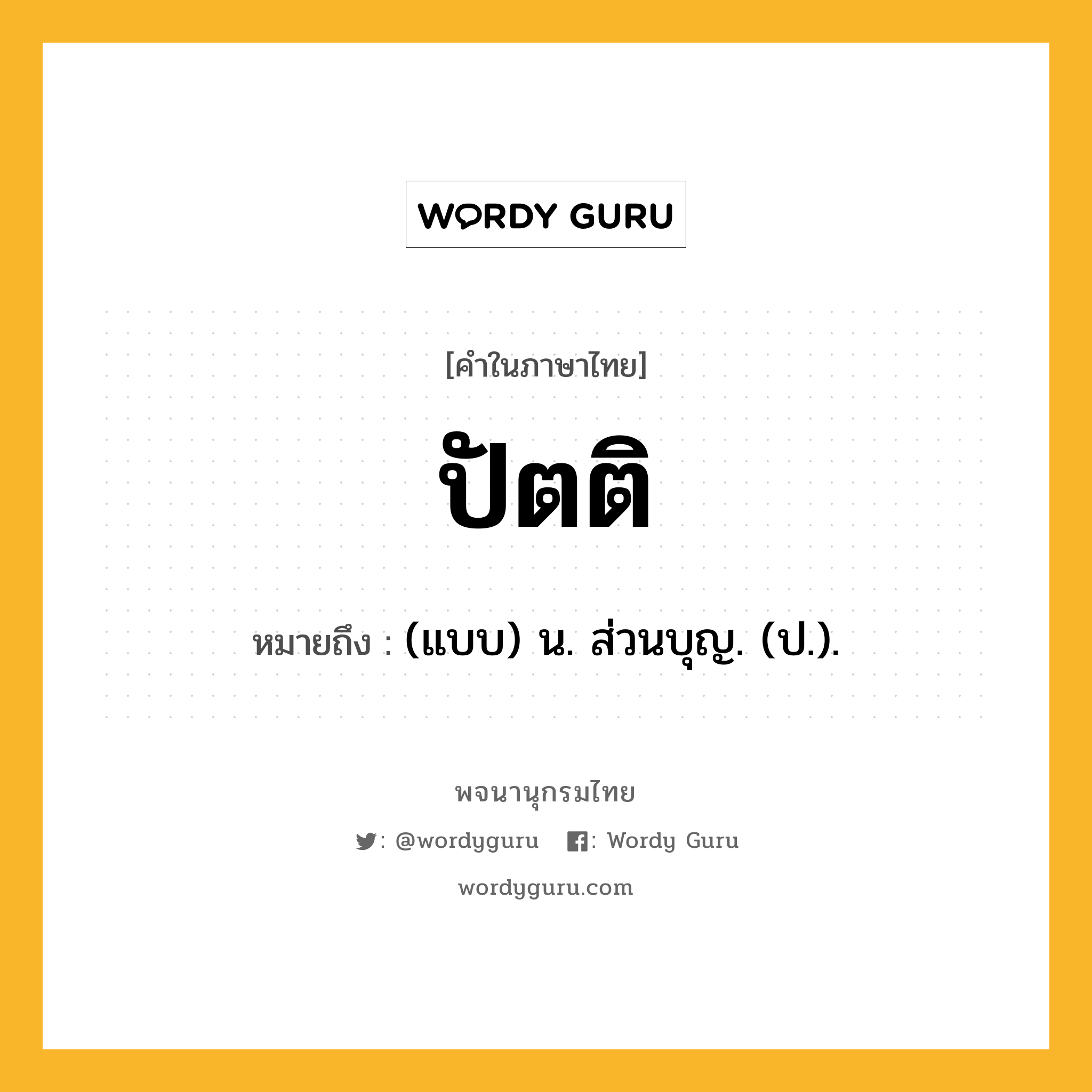 ปัตติ ความหมาย หมายถึงอะไร?, คำในภาษาไทย ปัตติ หมายถึง (แบบ) น. ส่วนบุญ. (ป.).