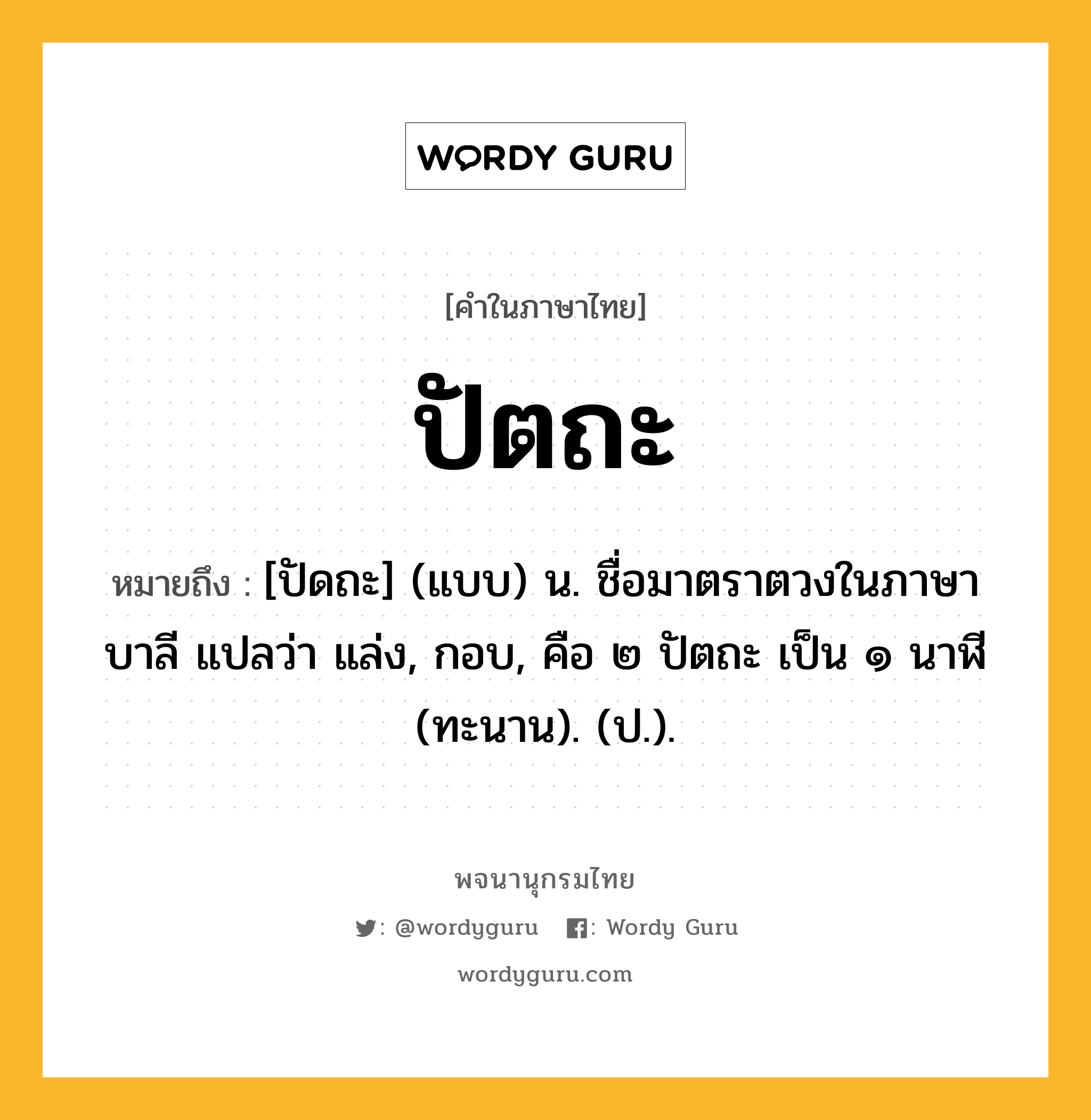 ปัตถะ ความหมาย หมายถึงอะไร?, คำในภาษาไทย ปัตถะ หมายถึง [ปัดถะ] (แบบ) น. ชื่อมาตราตวงในภาษาบาลี แปลว่า แล่ง, กอบ, คือ ๒ ปัตถะ เป็น ๑ นาฬี (ทะนาน). (ป.).