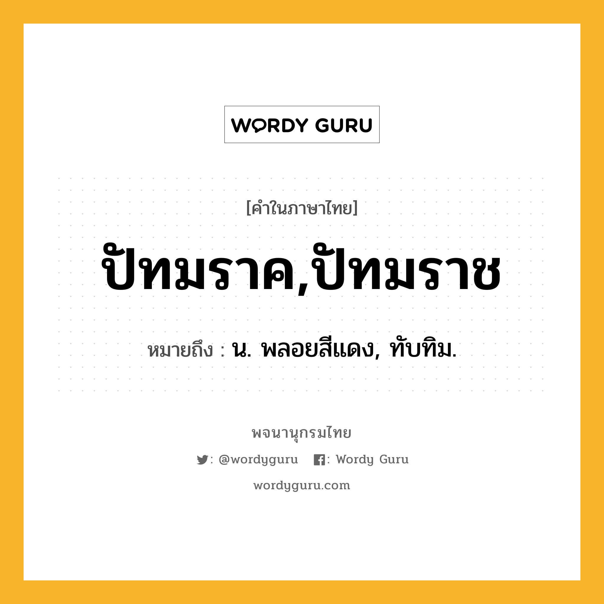 ปัทมราค,ปัทมราช ความหมาย หมายถึงอะไร?, คำในภาษาไทย ปัทมราค,ปัทมราช หมายถึง น. พลอยสีแดง, ทับทิม.