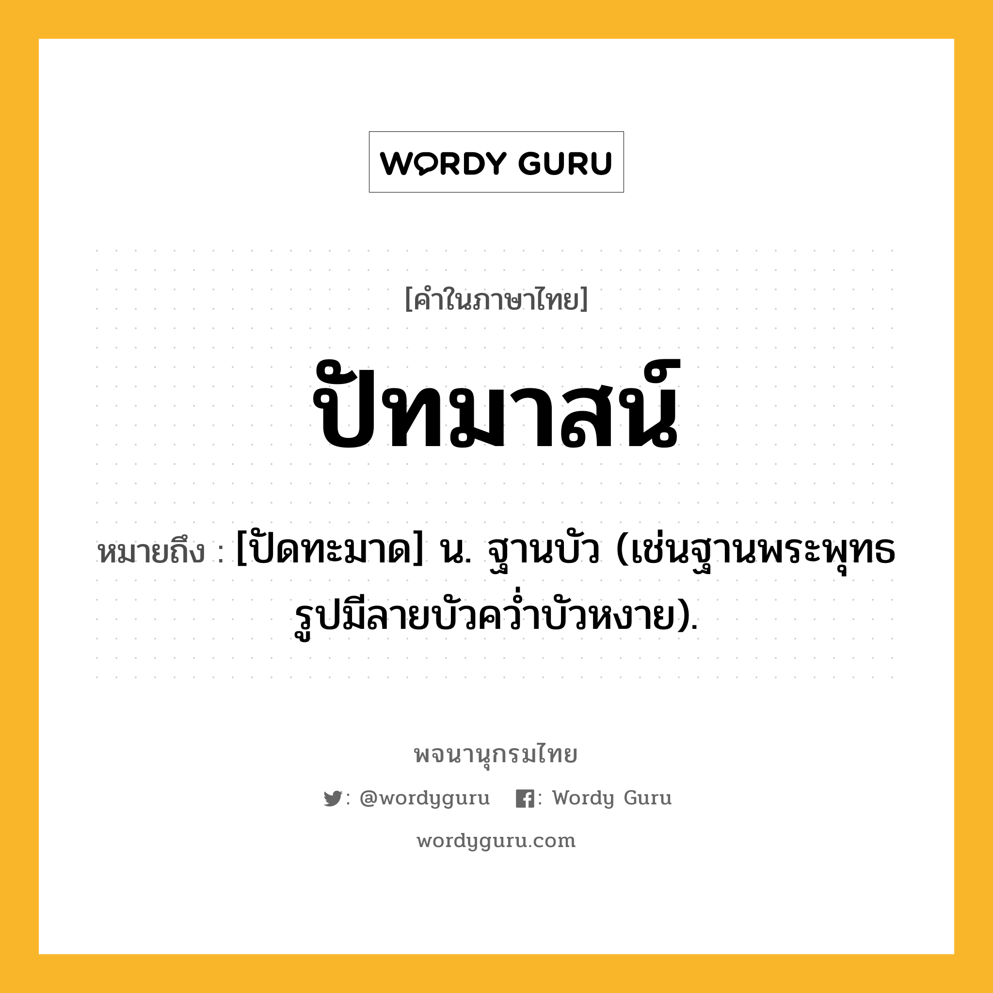 ปัทมาสน์ ความหมาย หมายถึงอะไร?, คำในภาษาไทย ปัทมาสน์ หมายถึง [ปัดทะมาด] น. ฐานบัว (เช่นฐานพระพุทธรูปมีลายบัวควํ่าบัวหงาย).